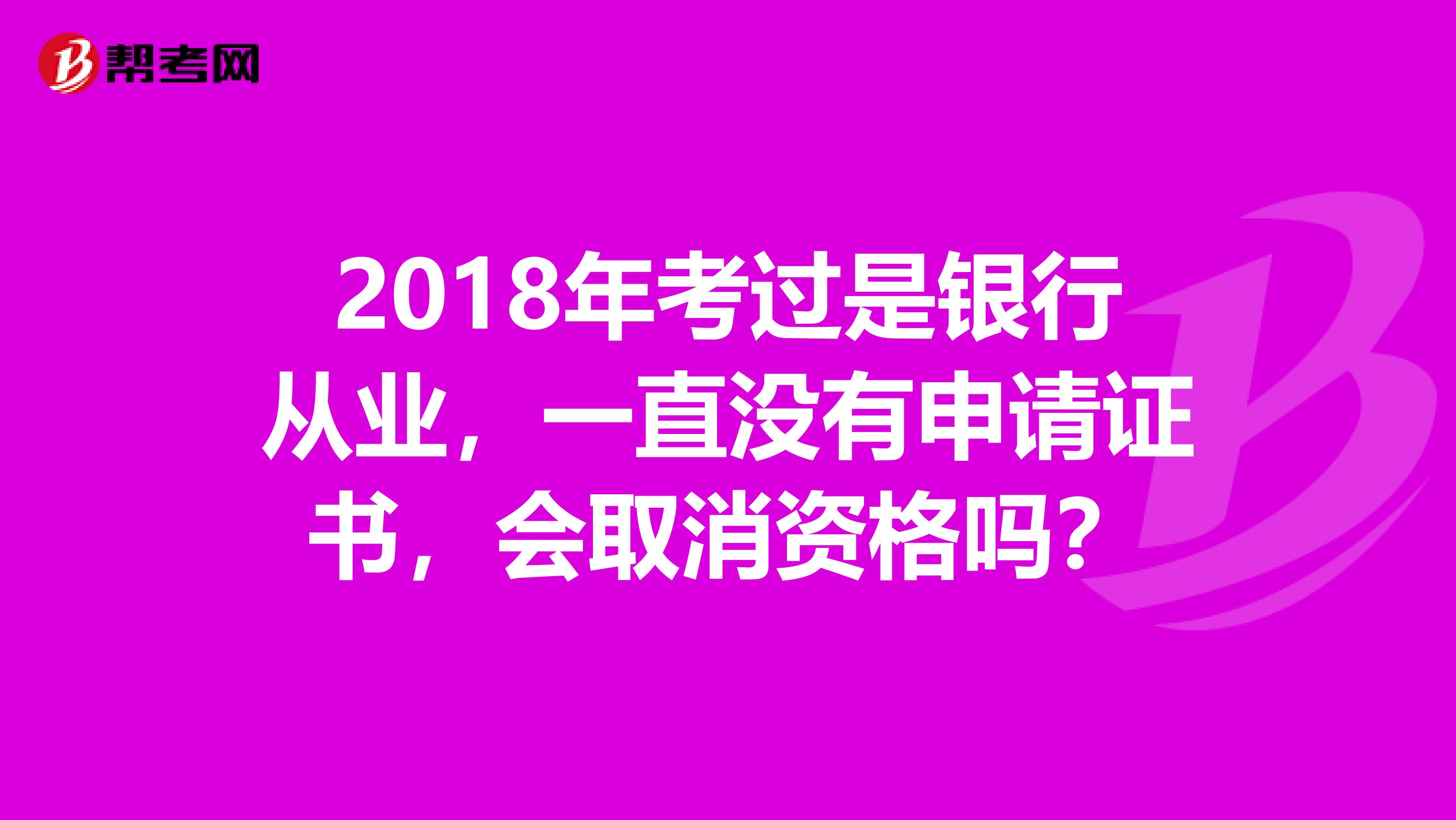 2018年考过是银行从业,一直没有申请证书,会取消资格吗?