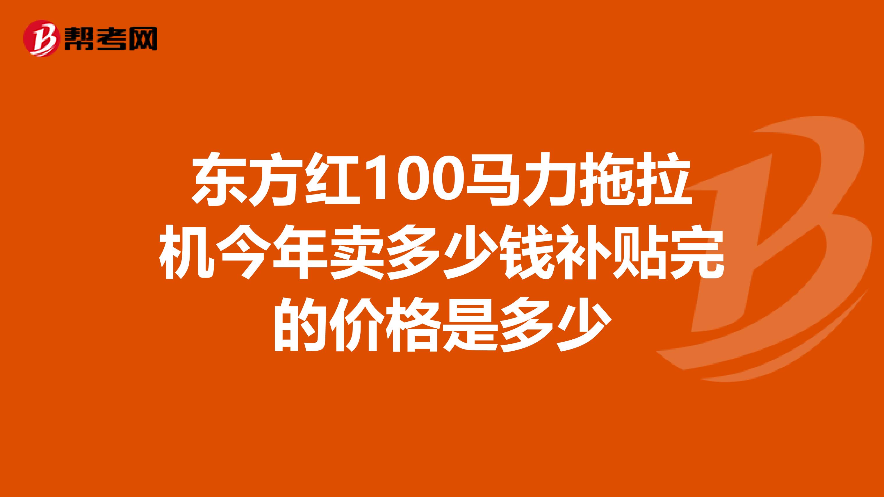 东方红100马力拖拉机今年卖多少钱补贴完的价格是多少