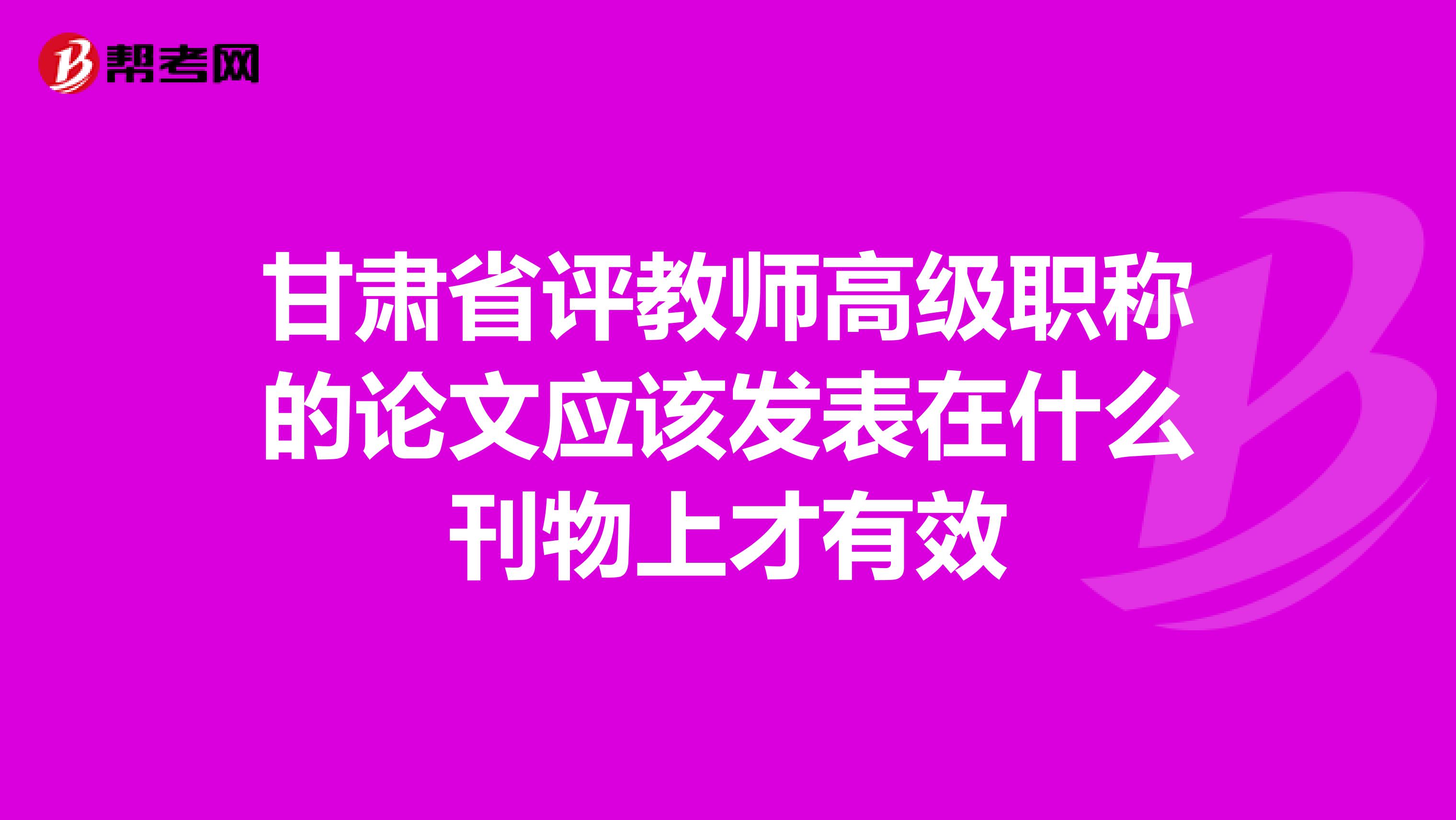 甘肃省评教师高级职称的论文应该发表在什么刊物上才有效