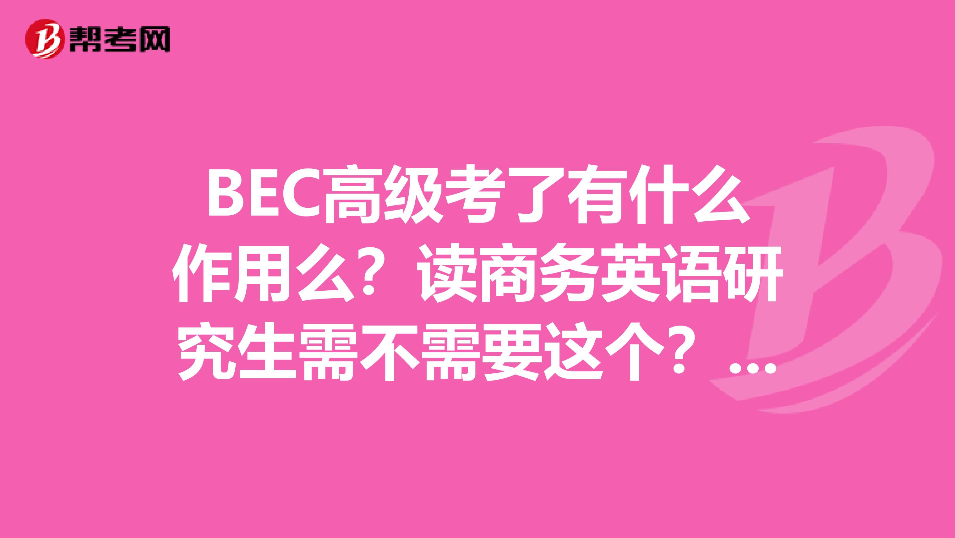 BEC高级考了有什么作用么?读商务英语研究生需不需要这个?还有高级的必备教材是哪些?谢了