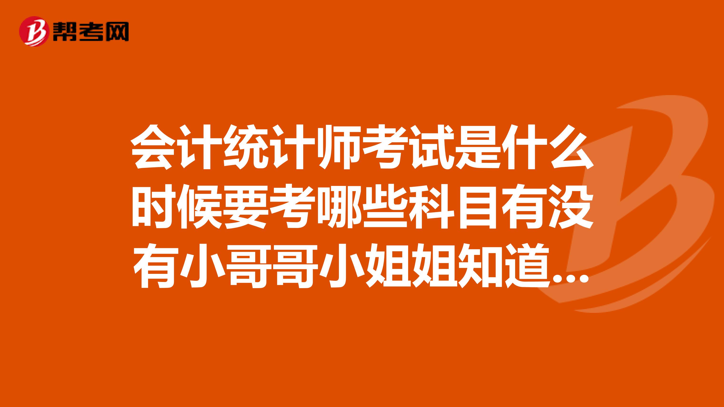 会计统计师考试是什么时候要考哪些科目有没有小哥哥小姐姐知道的、谢谢啦!