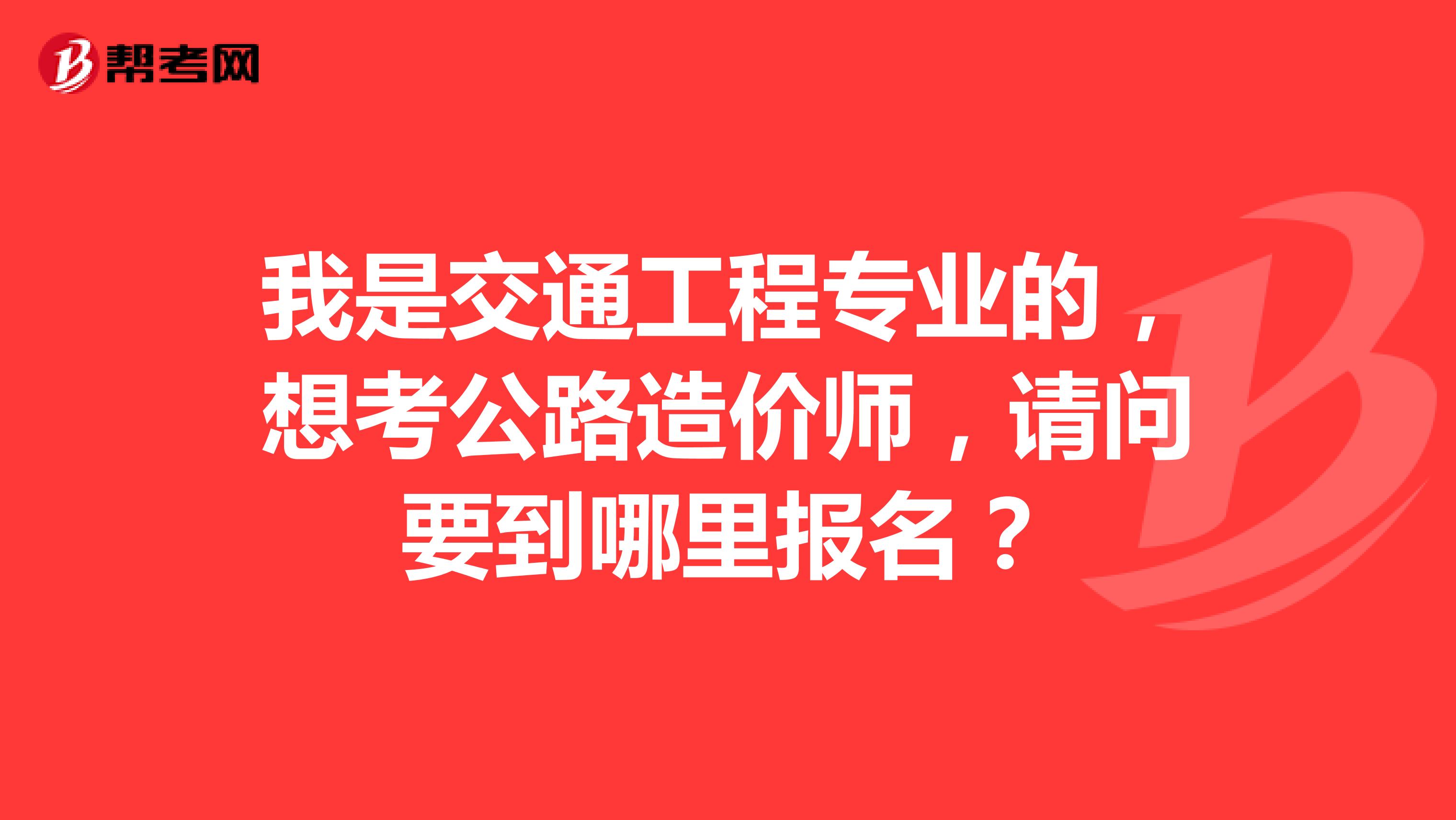 我是交通工程专业的,想考公路造价师,请问要到哪里报名?