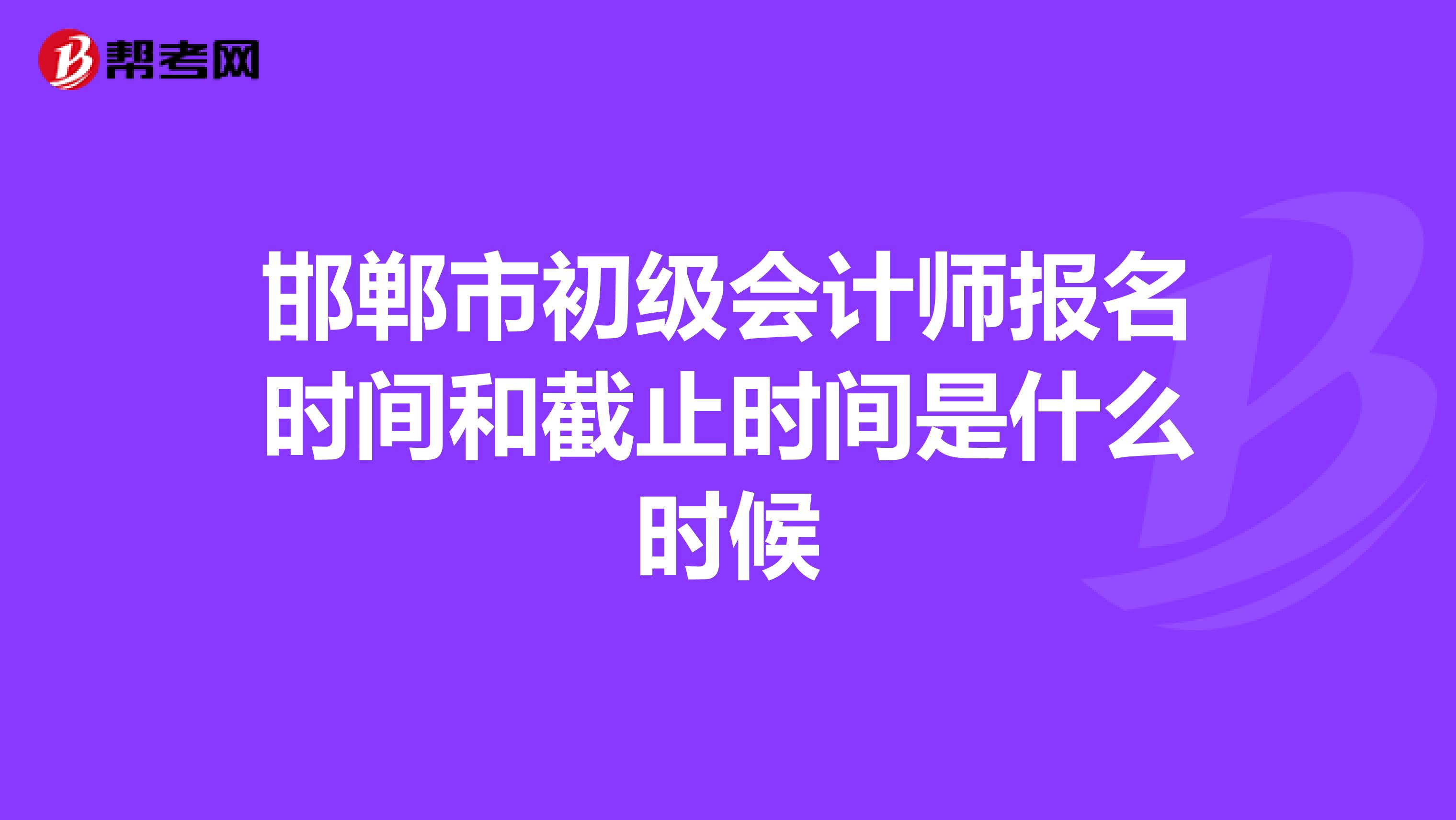 邯郸市初级会计师报名时间和截止时间是什么时候