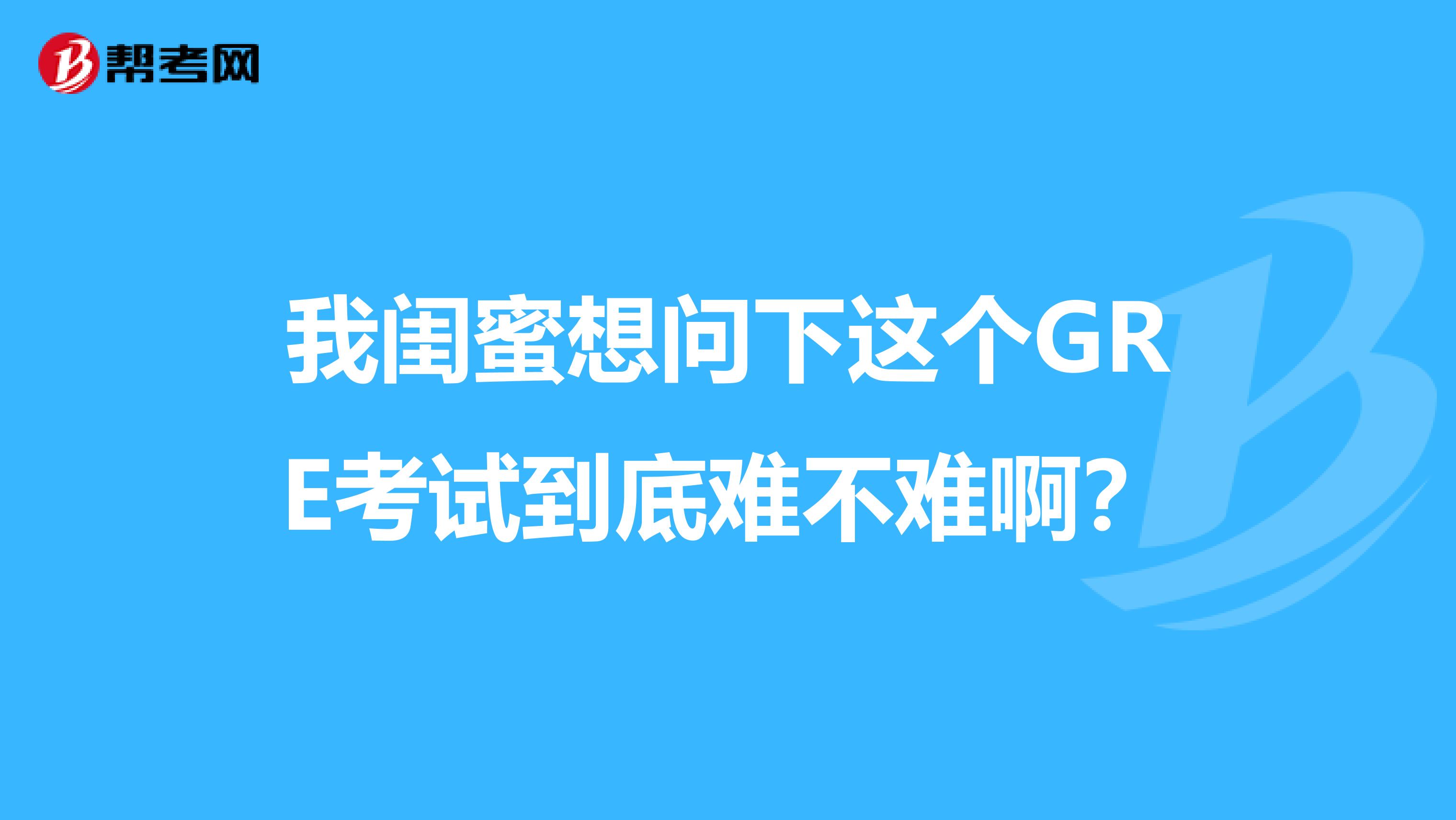 我闺蜜想问下这个GRE考试到底难不难啊?