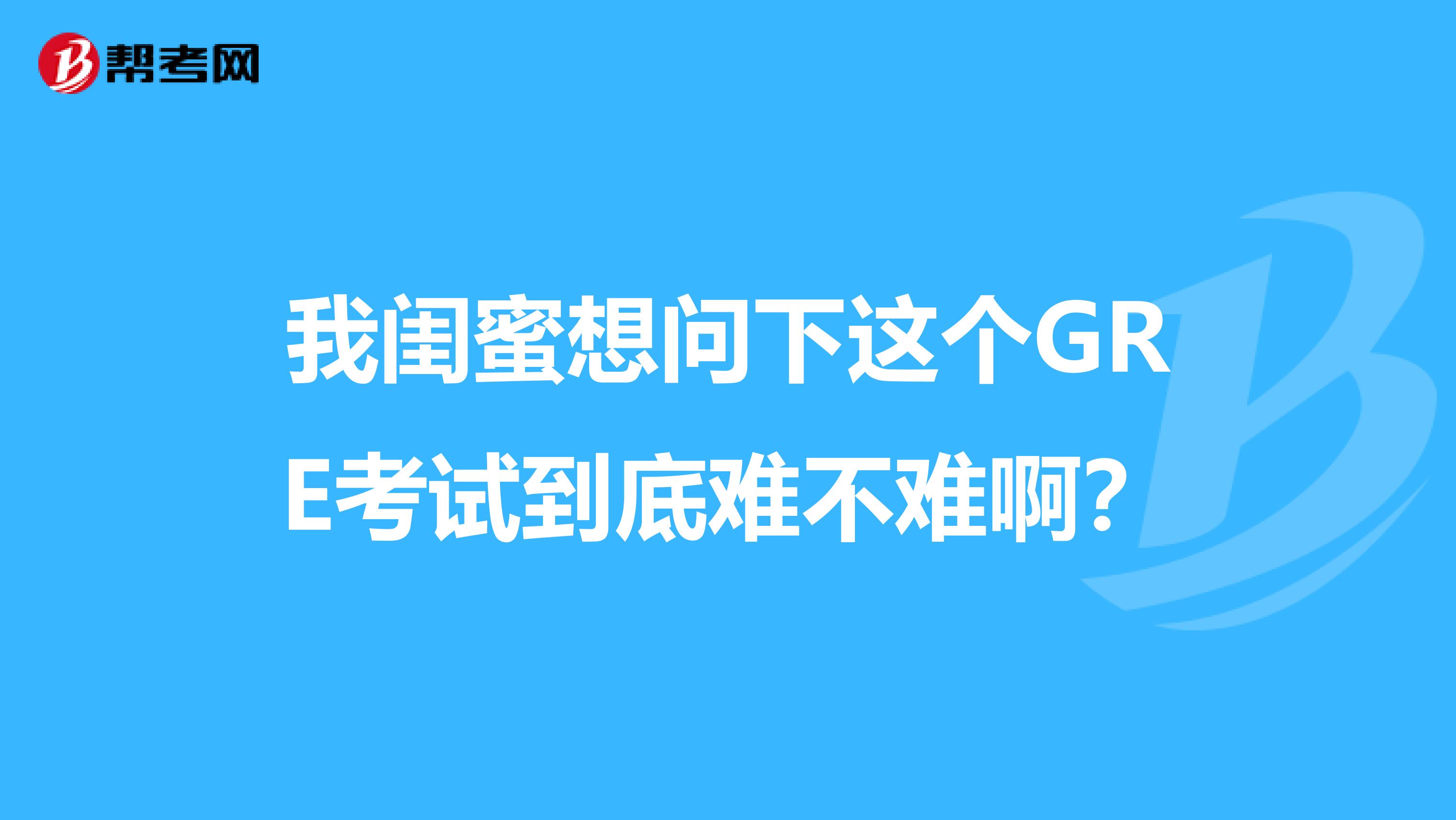 我闺蜜想问下这个GRE考试到底难不难啊？