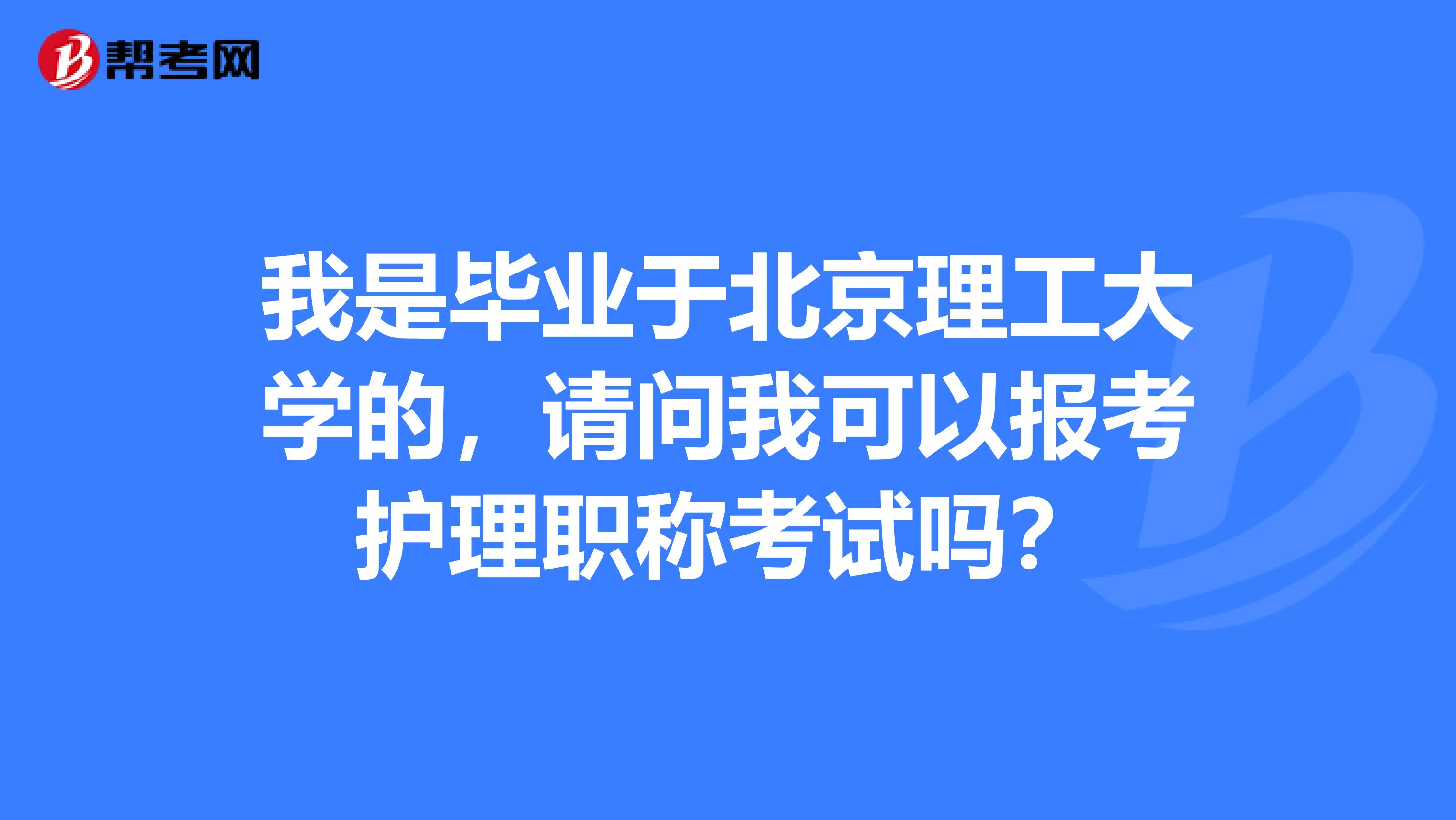 我是毕业于北京理工大学的，请问我可以报考护理职称考试吗？