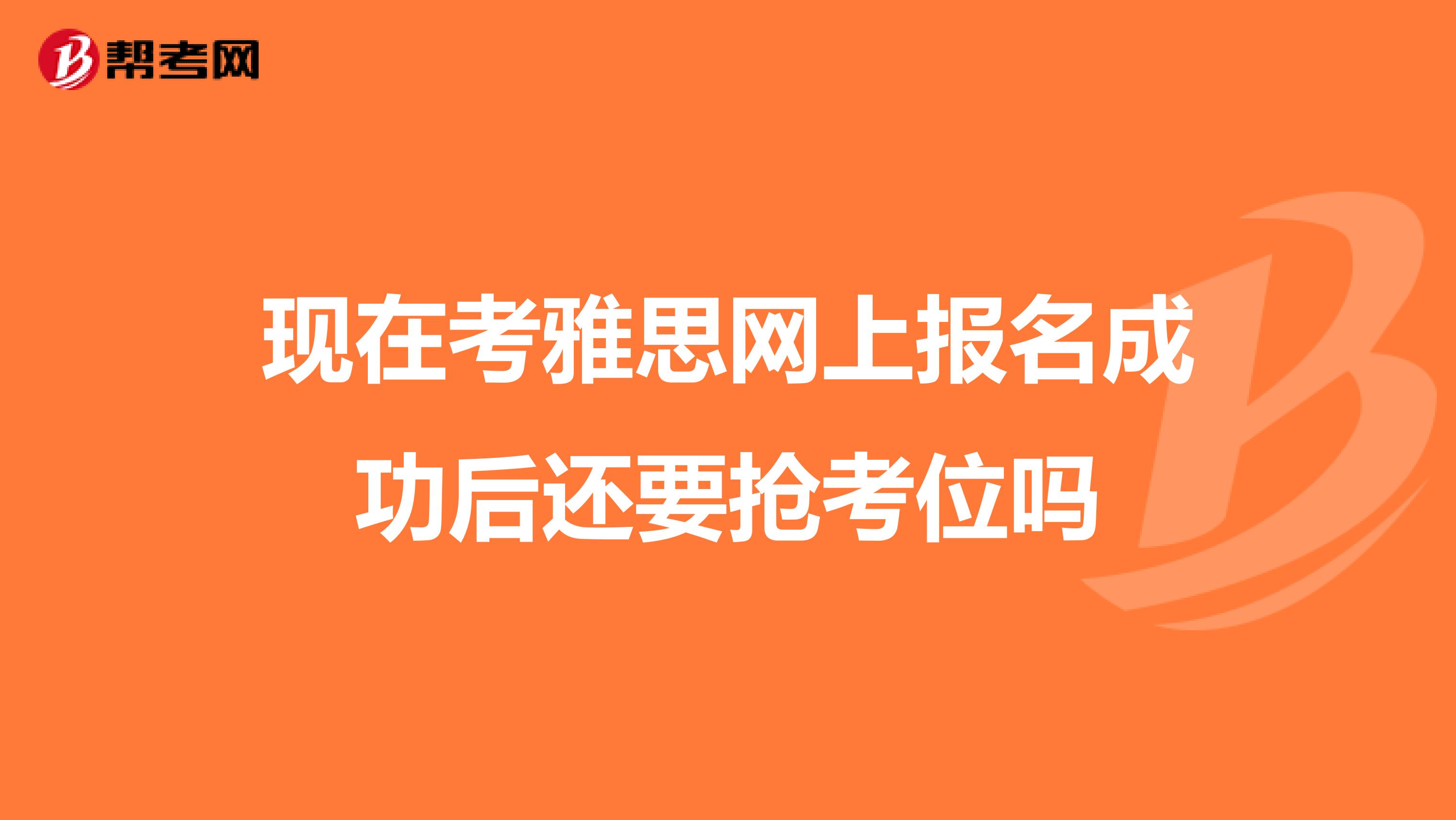 现在考雅思网上报名成功后还要抢考位吗