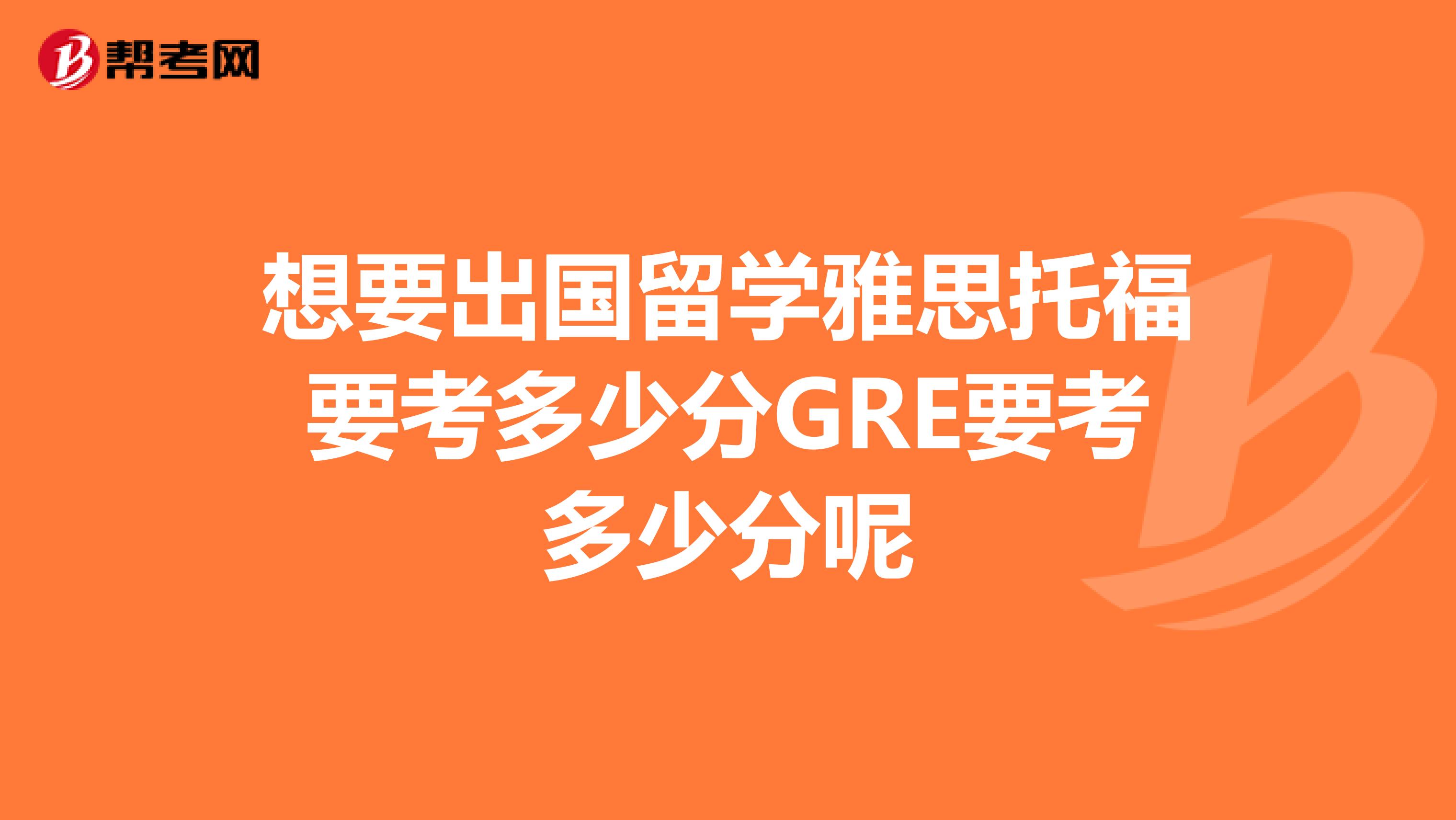 想要出国留学雅思托福要考多少分GRE要考多少分呢