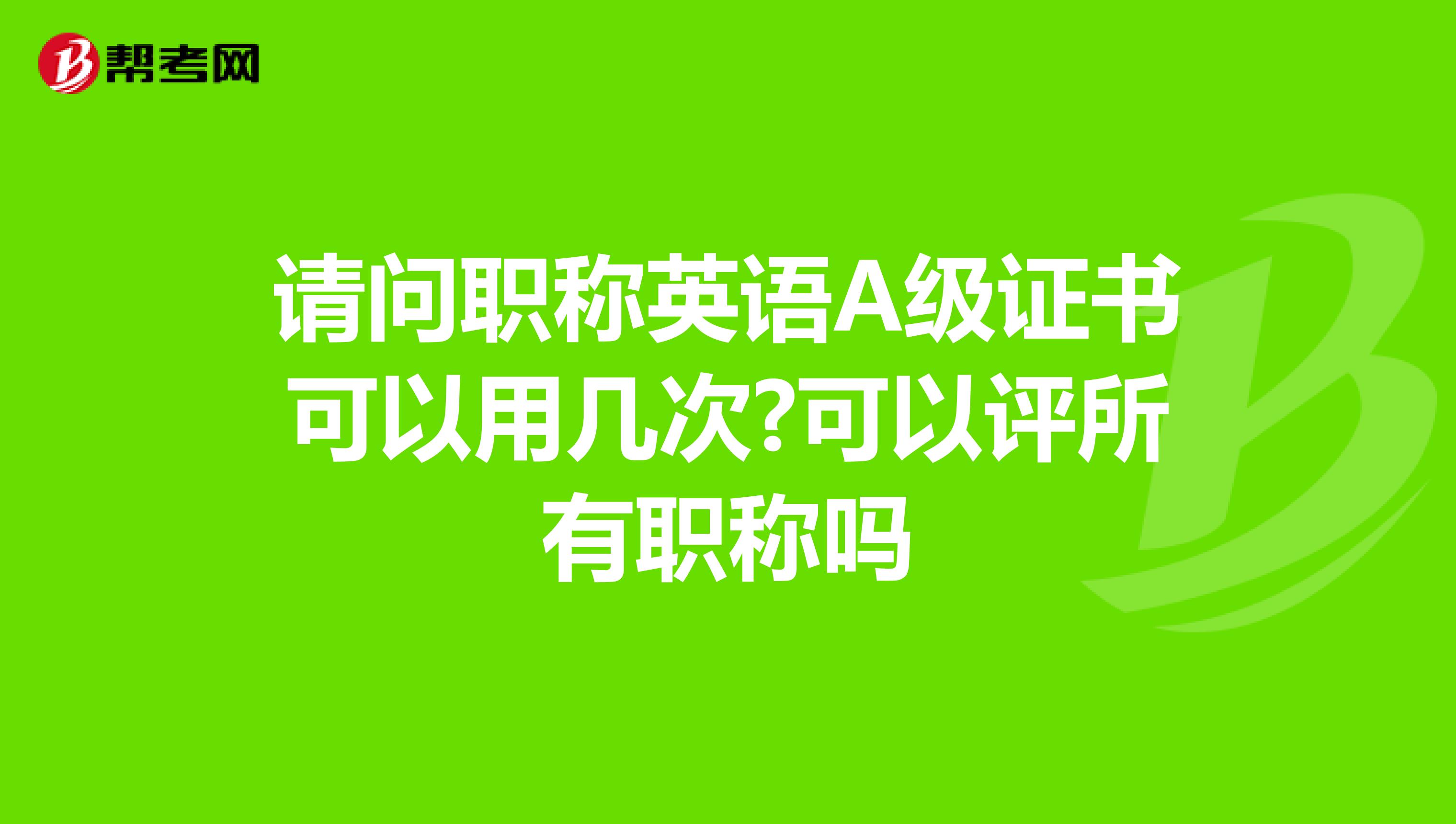 请问职称英语A级证书可以用几次?可以评所有职称吗