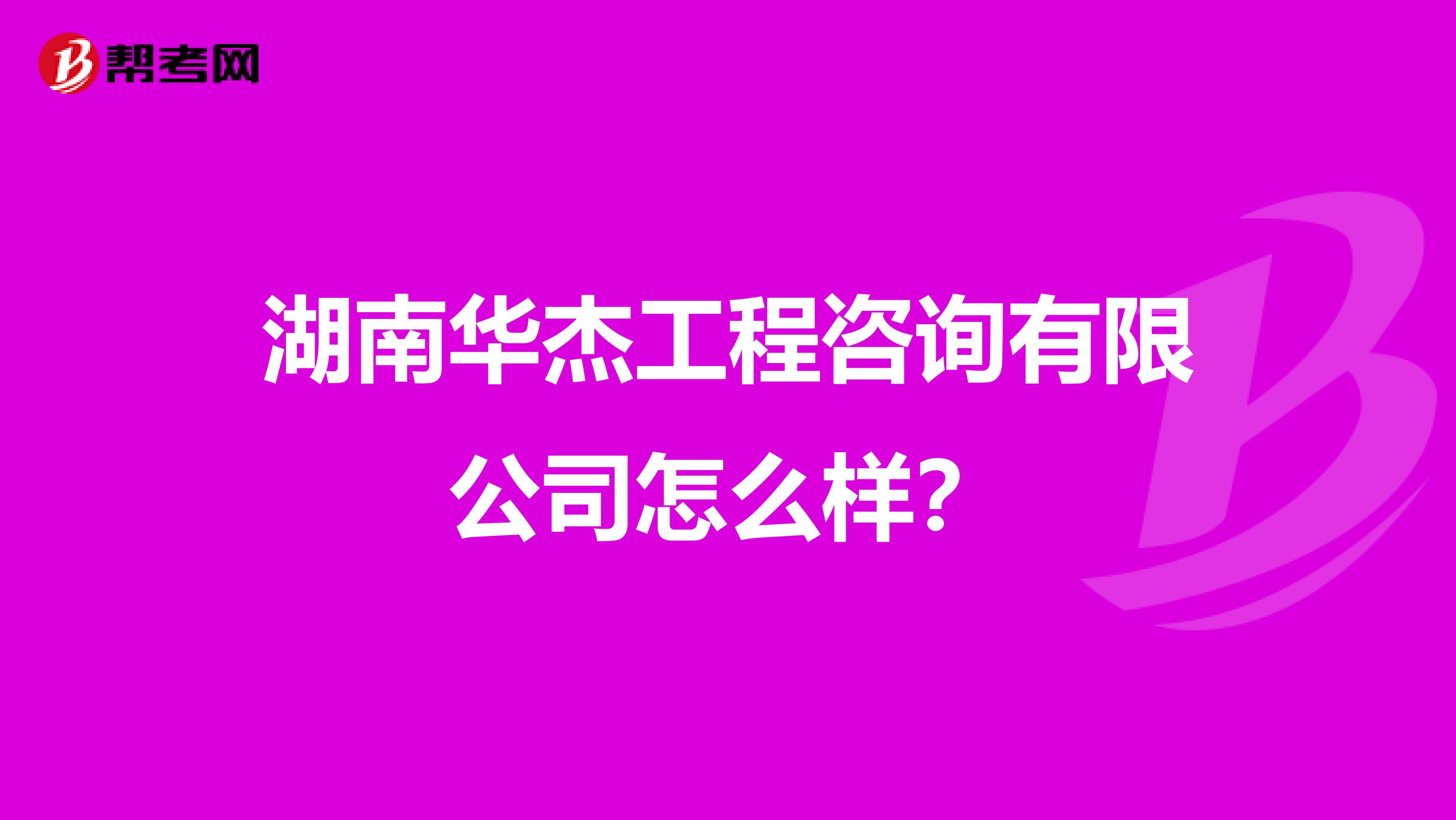 湖南华杰工程咨询有限公司怎么样？