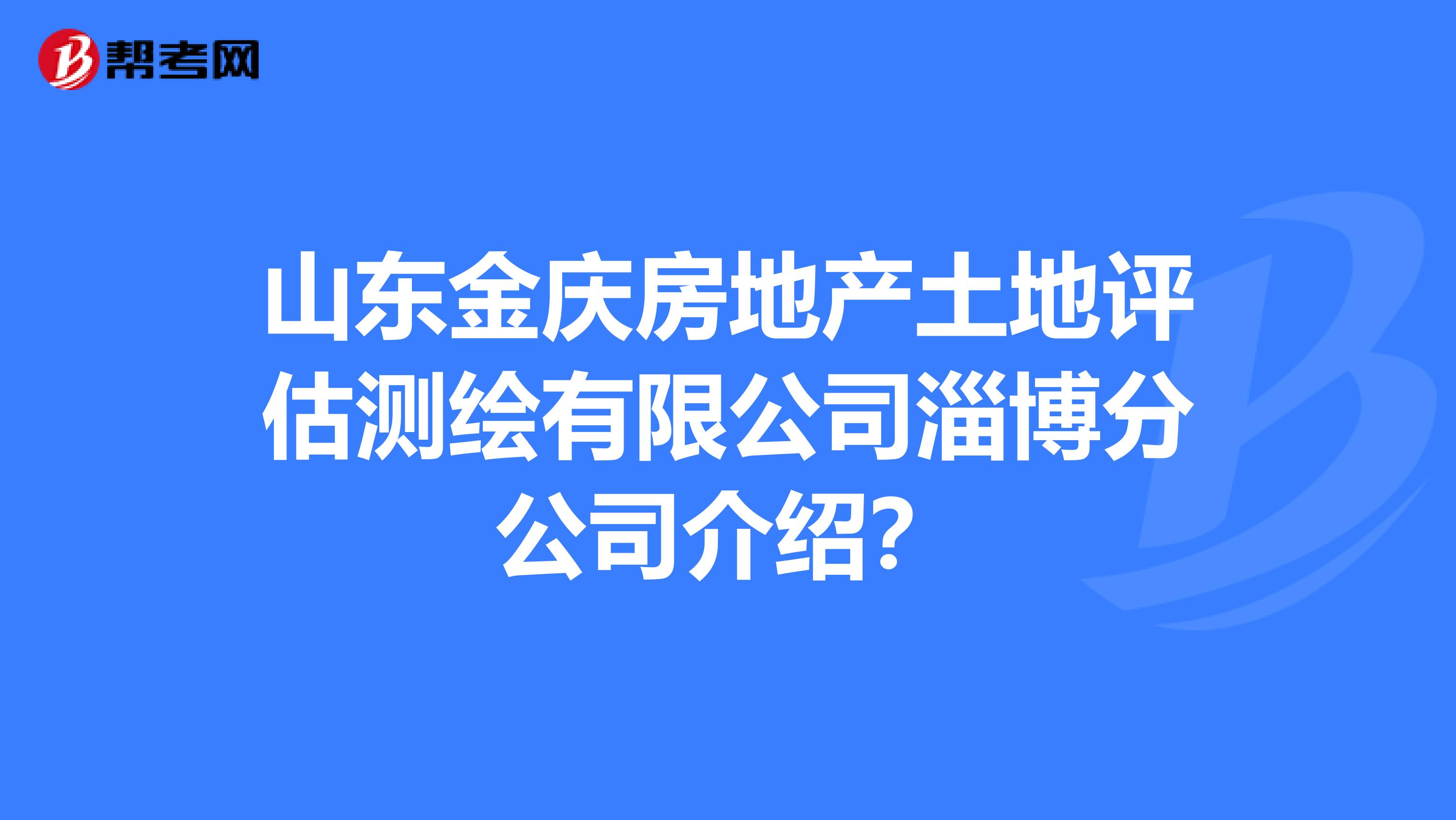 山东金庆房地产土地评估测绘有限公司淄博分公司介绍?