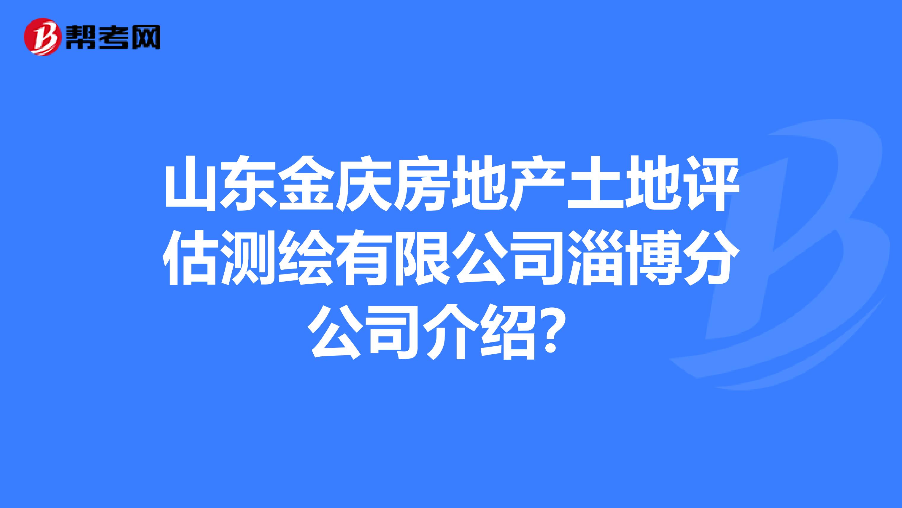 山东金庆房地产土地评估测绘有限公司淄博分公司介绍？