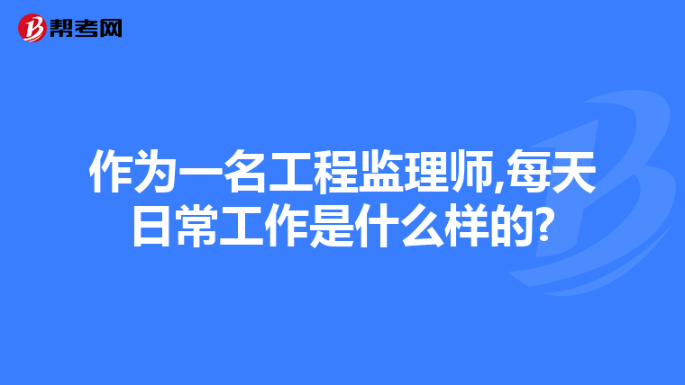 作为一名工程监理师,每天日常工作是什么样的?
