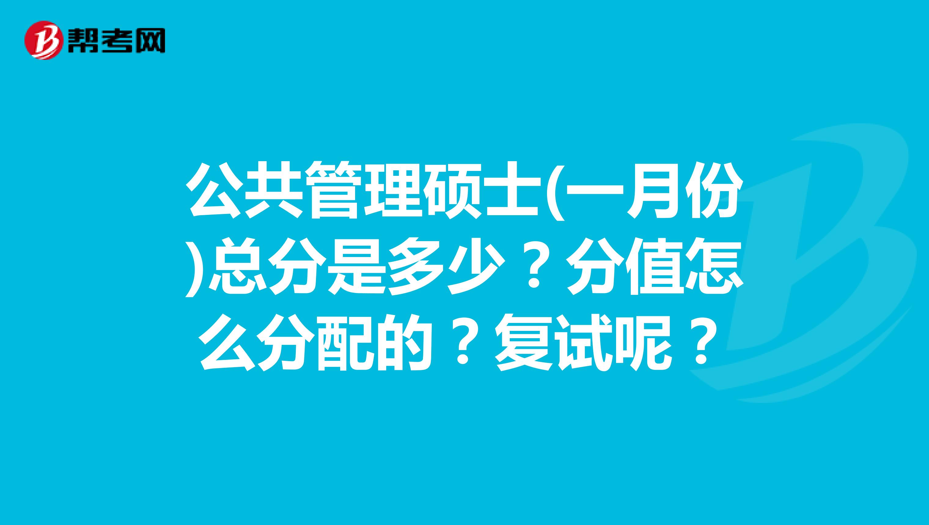 公共管理硕士(一月份)总分是多少？分值怎么分配的？复试呢？