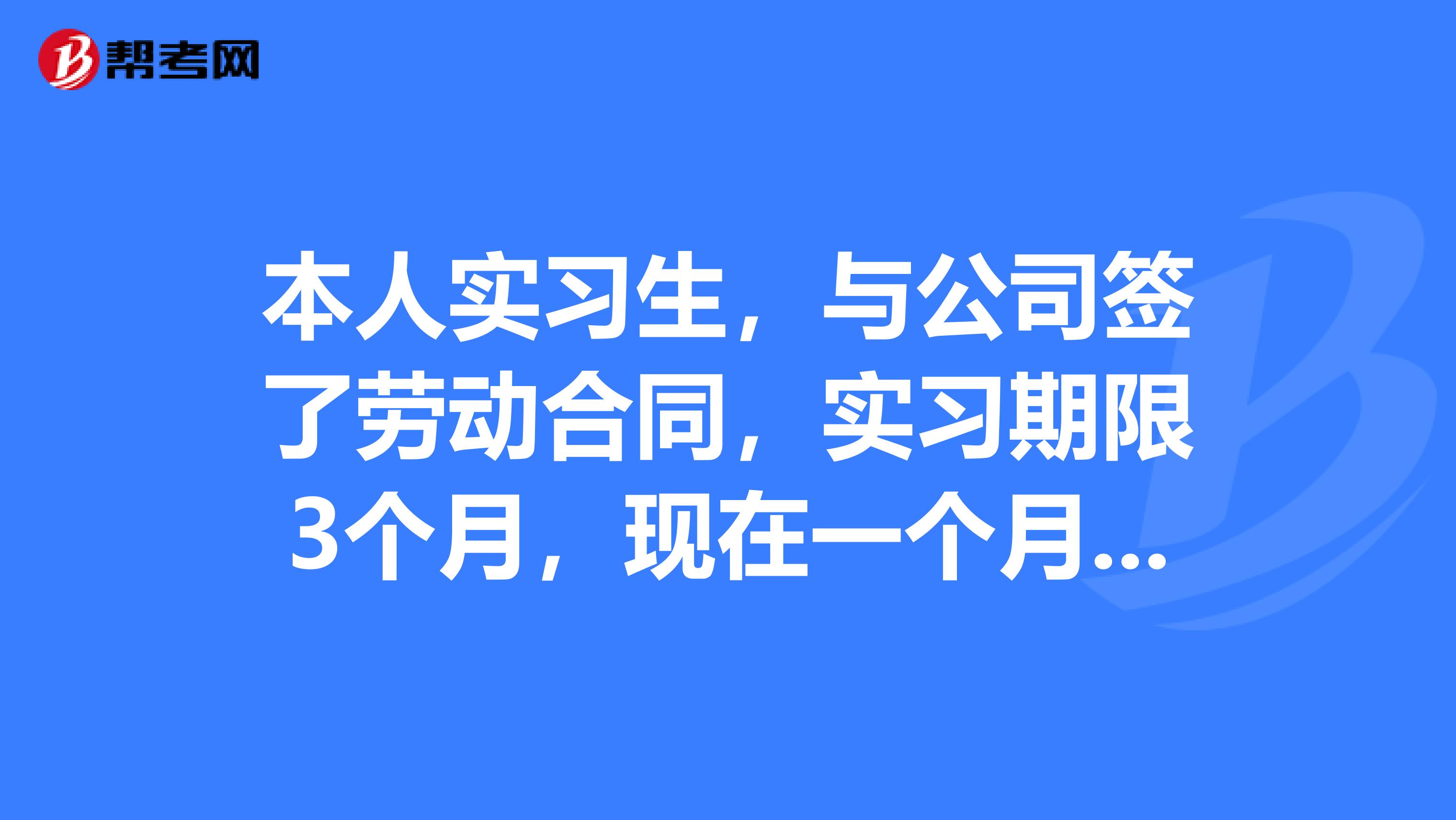本人实习生,与公司签了劳动合同,实习期限3个月,现在一个月不到想提出离职。
