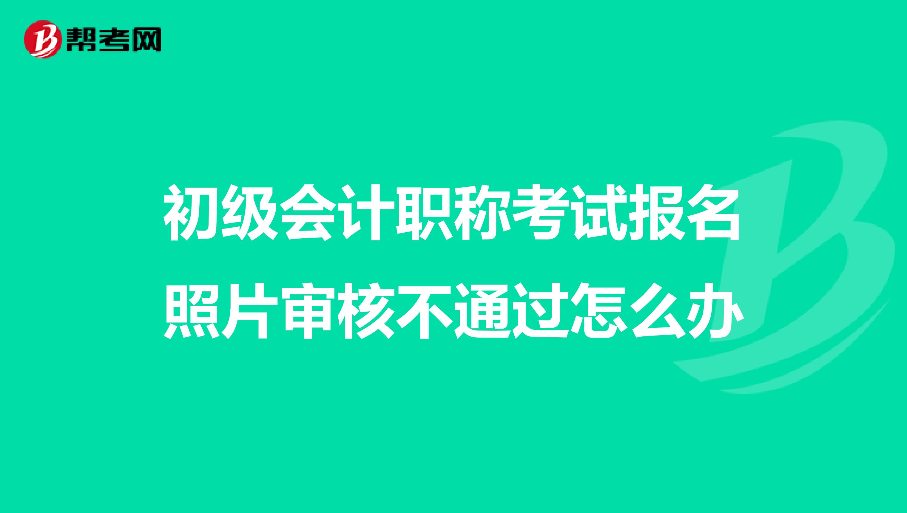 初級(jí)會(huì)計(jì)職稱考試報(bào)名照片審核不通過(guò)怎么辦