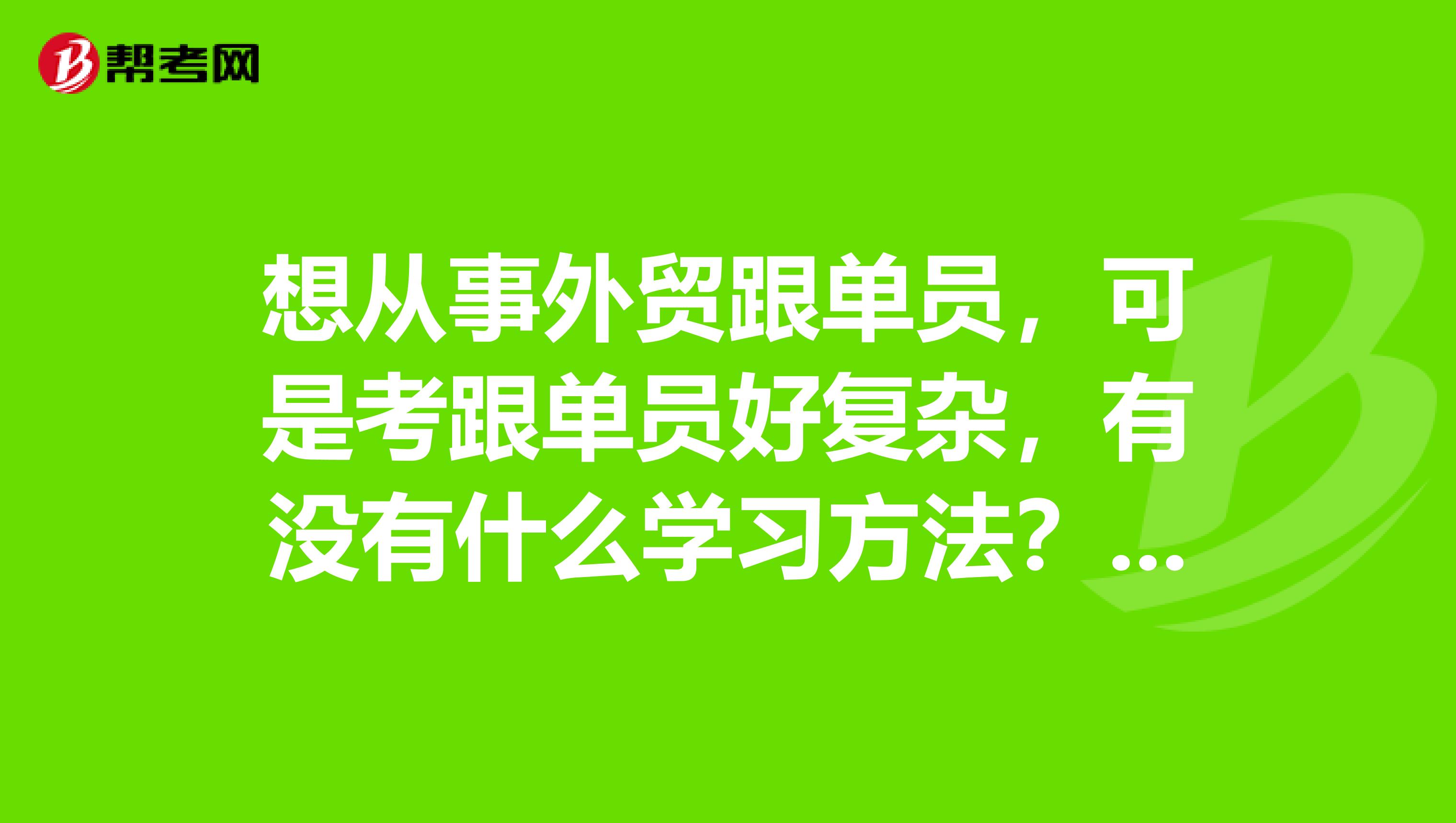 想从事外贸跟单员,可是考跟单员好复杂,有没有什么学习方法?我刚毕业,学柬埔寨语专业的。