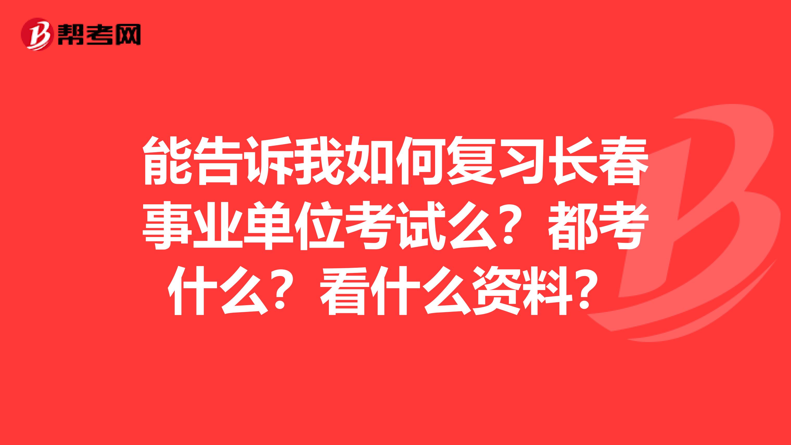 能告诉我如何复习长春事业单位考试么？都考什么？看什么资料？