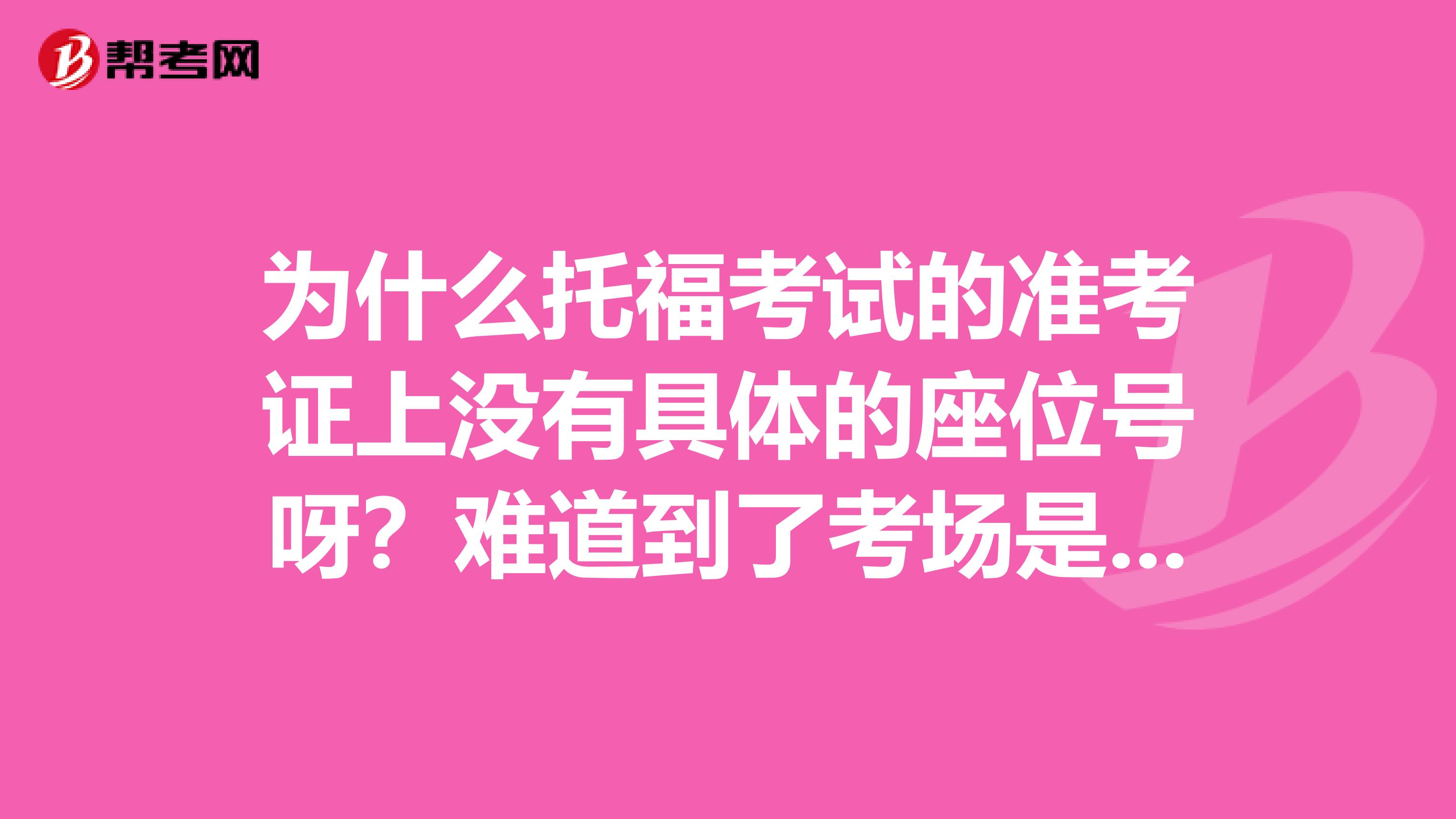 为什么托福考试的准考证上没有具体的座位号呀？难道到了考场是自行选座么？