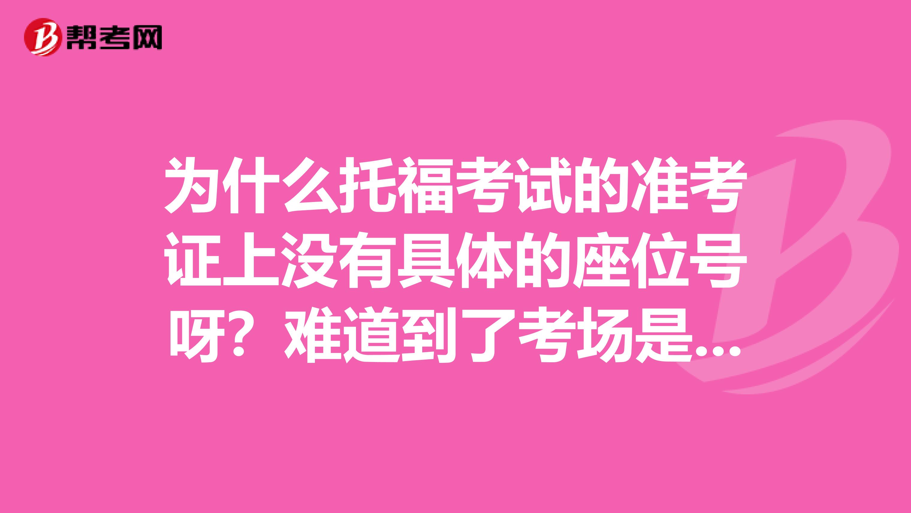 为什么托福考试的准考证上没有具体的座位号呀？难道到了考场是自行选座么？