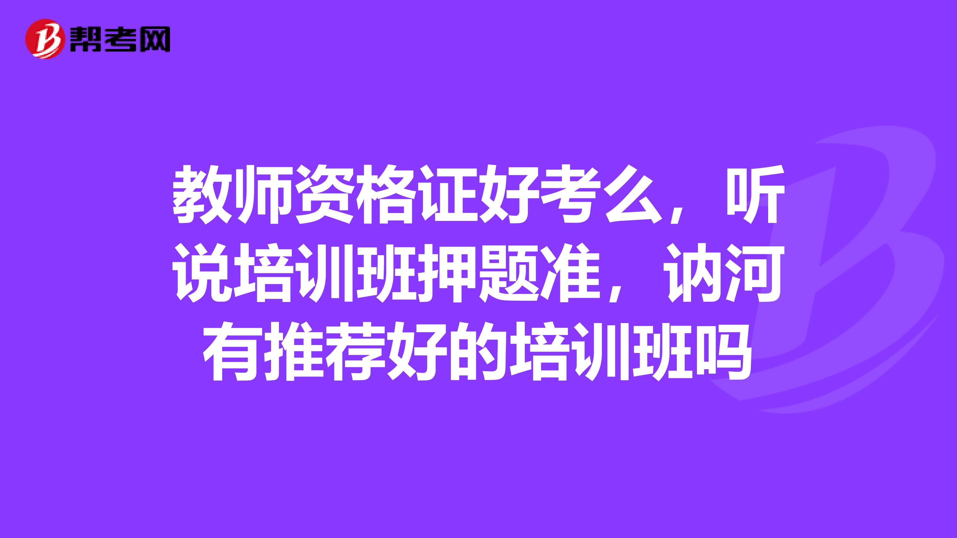 教师资格证好考么，听说培训班押题准，讷河有推荐好的培训班吗