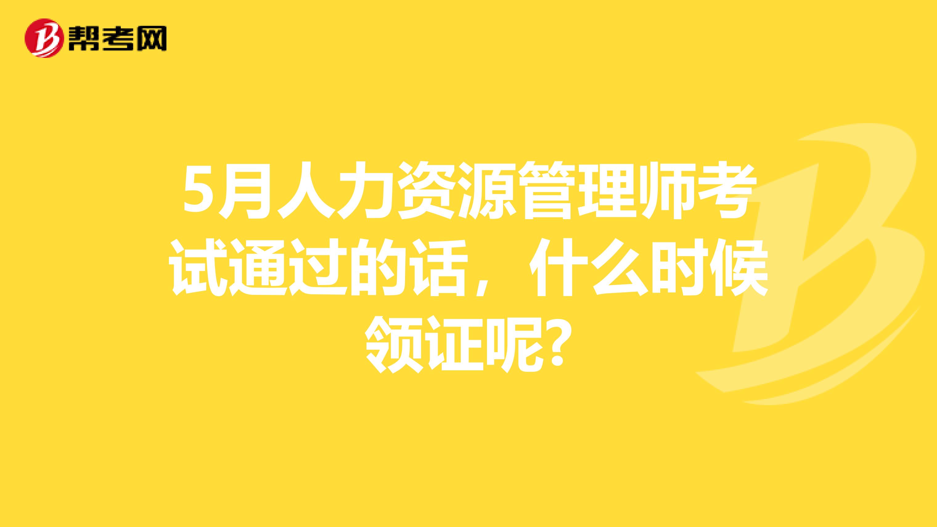 5月人力资源管理师考试通过的话，什么时候领证呢?