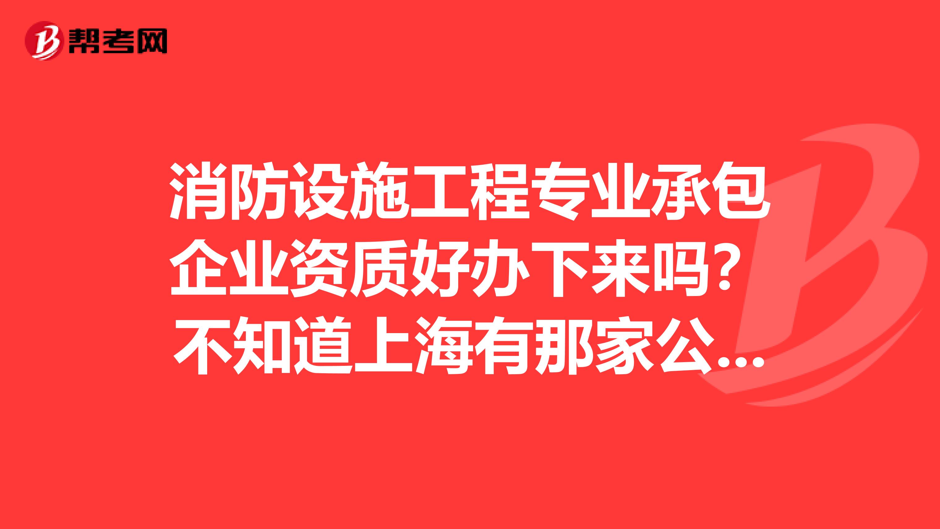 消防设施工程专业承包企业资质好办下来吗?不知道上海有那家公司可以代办?