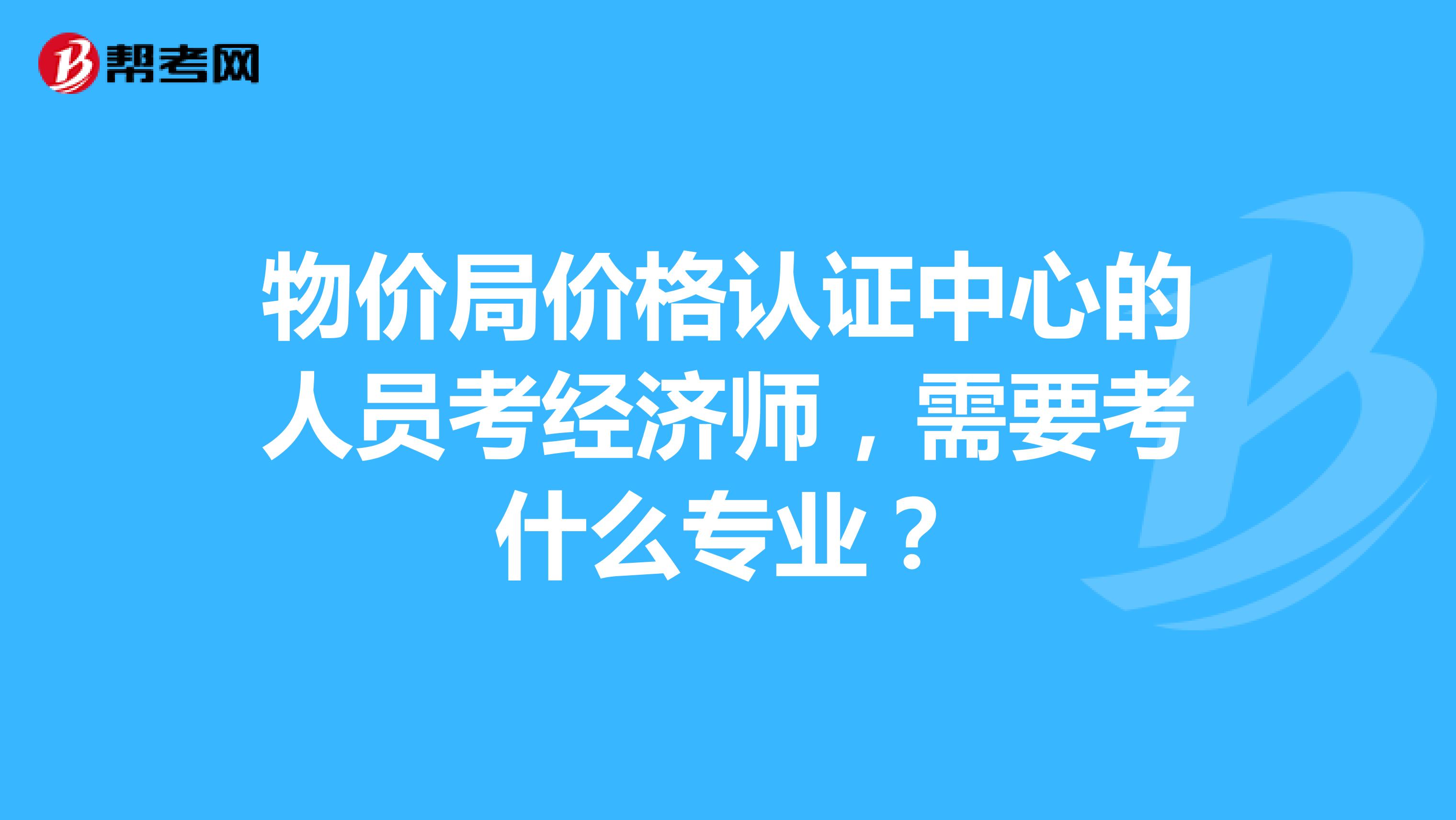物价局价格认证中心的人员考经济师，需要考什么专业？