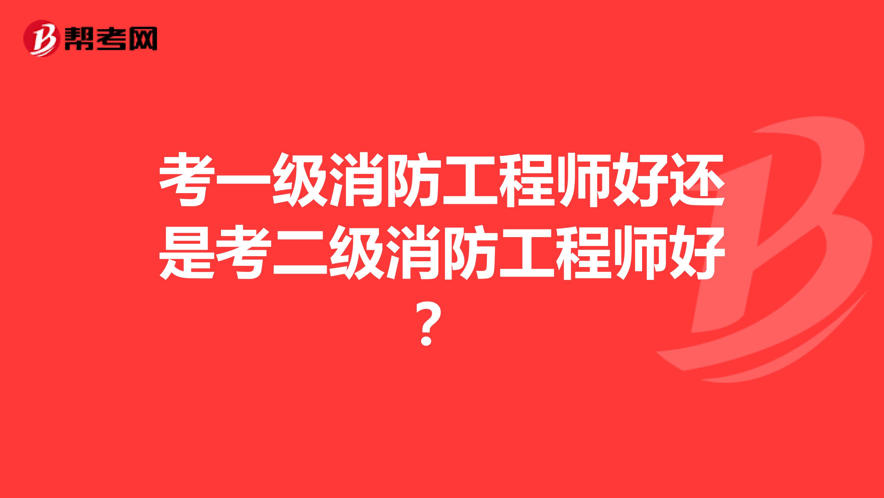考一级消防工程师好还是考二级消防工程师好?