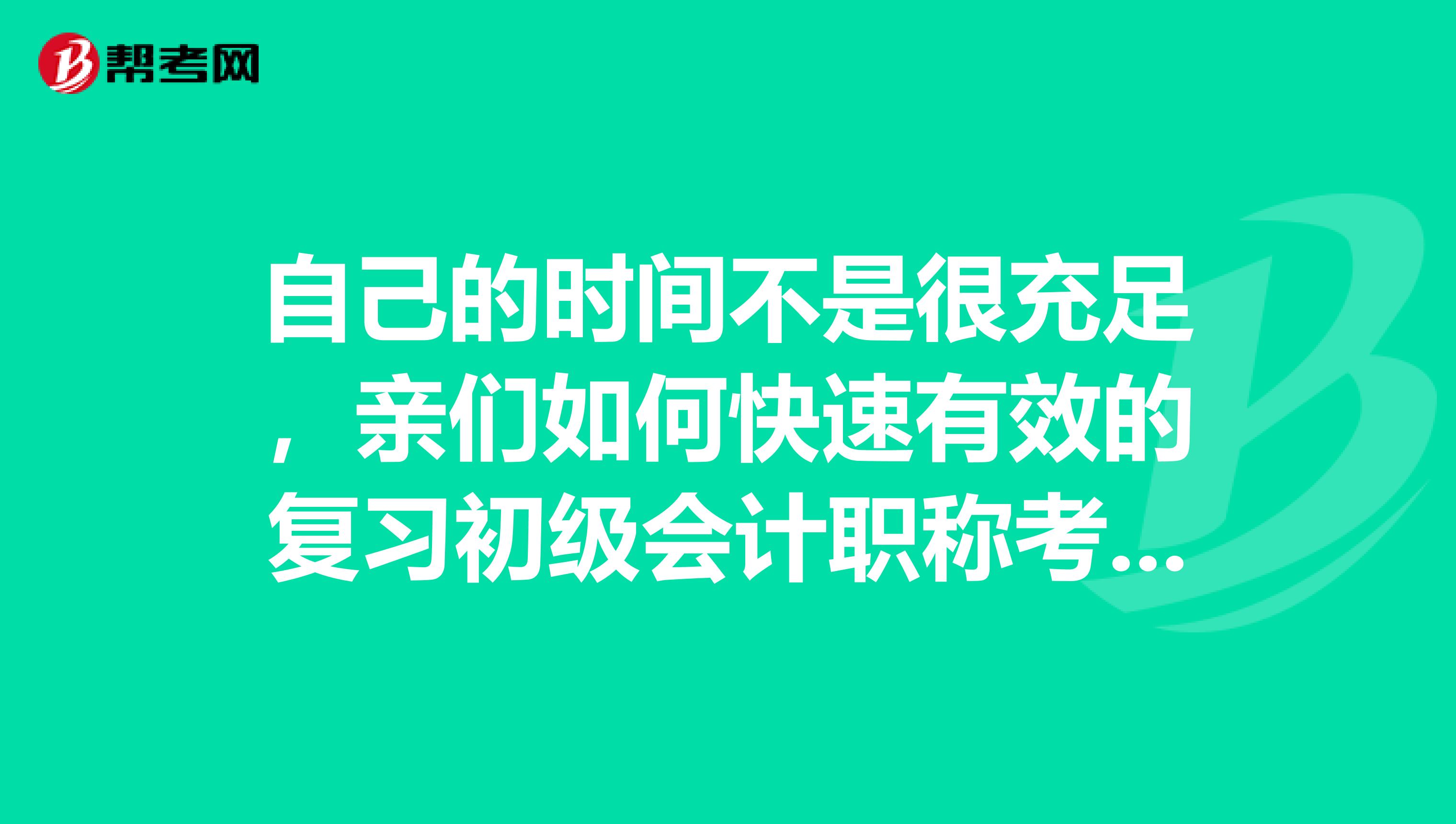 自己的时间不是很充足，亲们如何快速有效的复习初级会计职称考试？