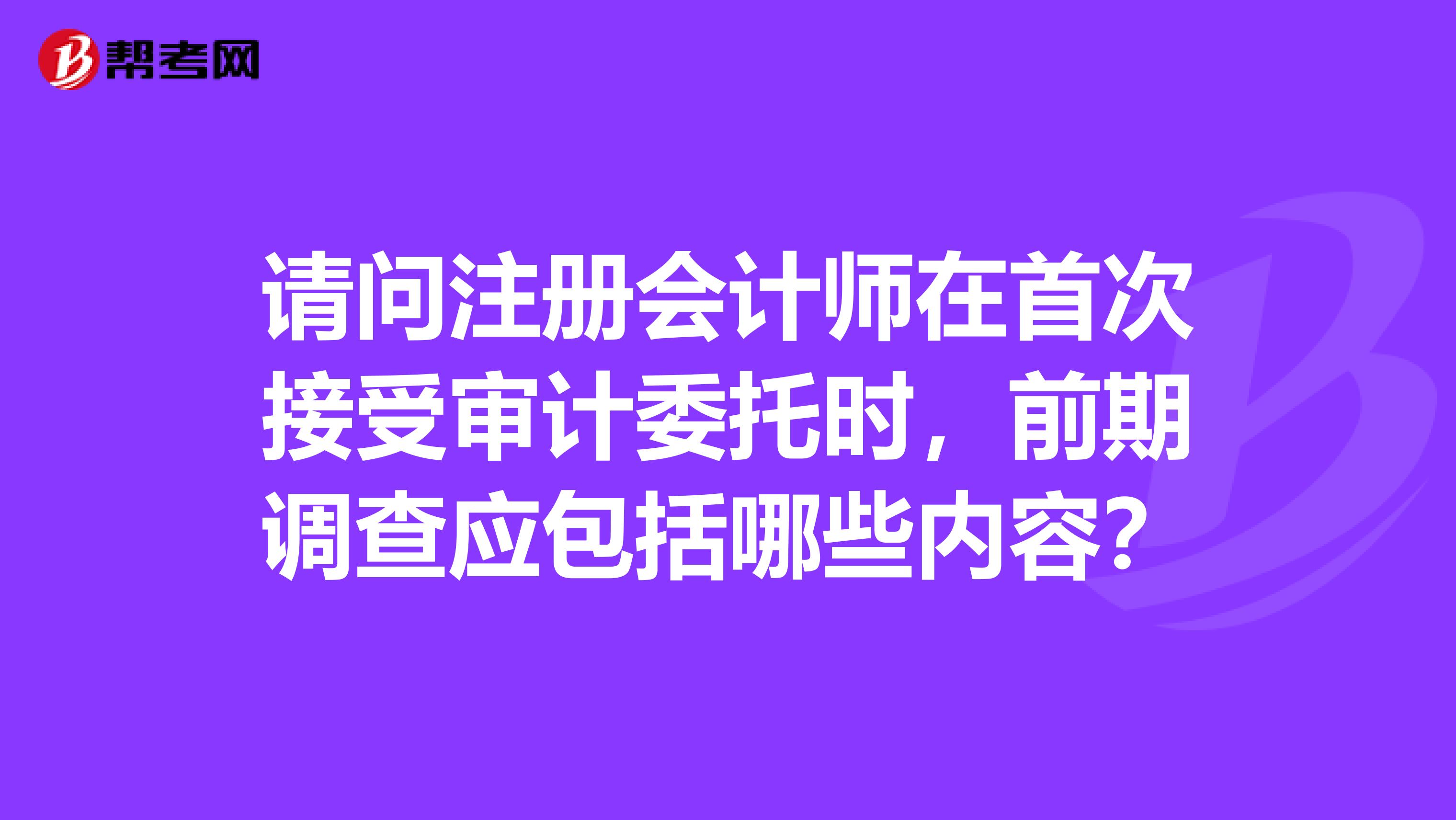 请问注册会计师在首次接受审计委托时，前期调查应包括哪些内容？