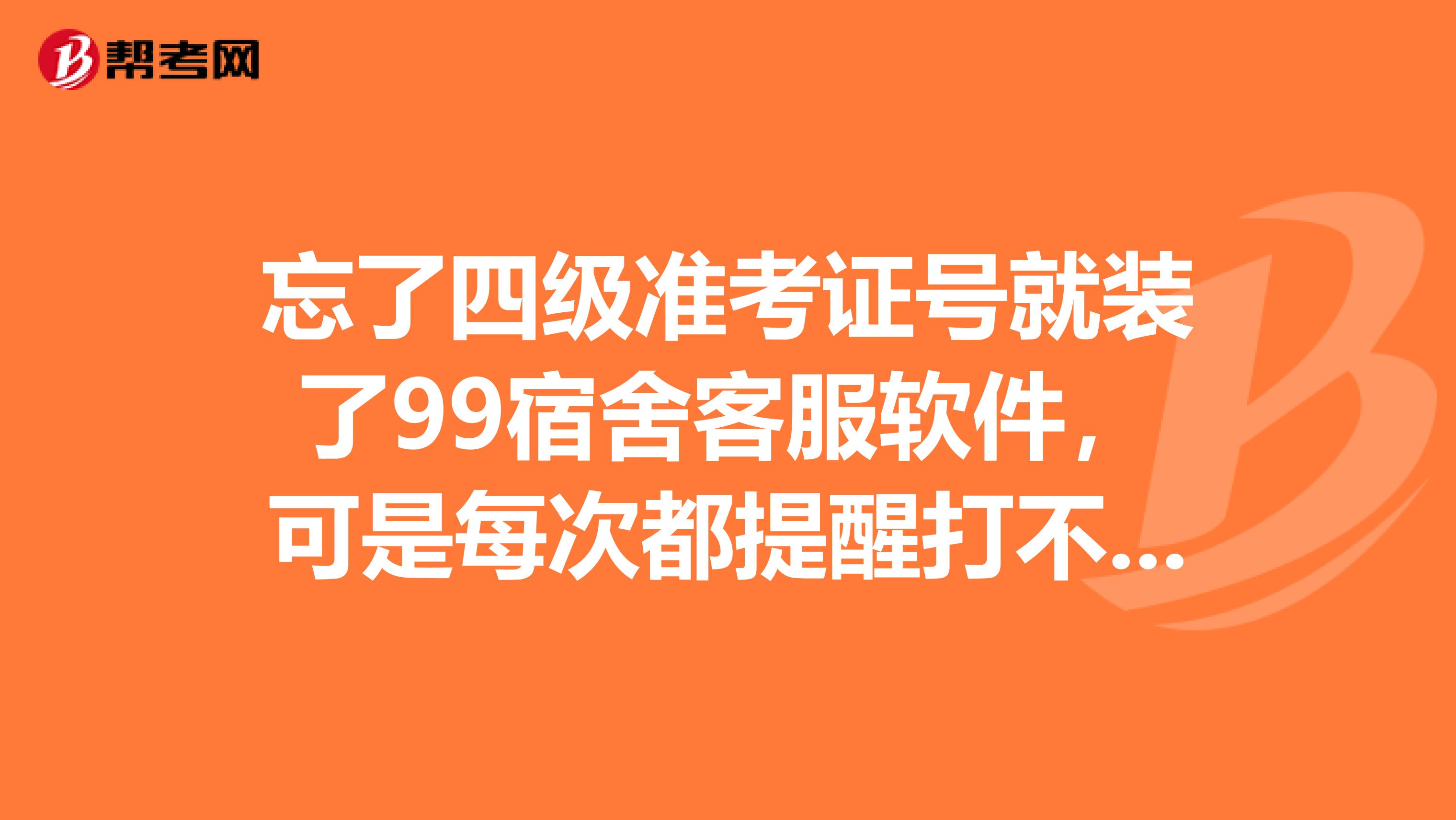 忘了四级准考证号就装了99宿舍客服软件,可是每次都提醒打不开要重新下载,重启。
