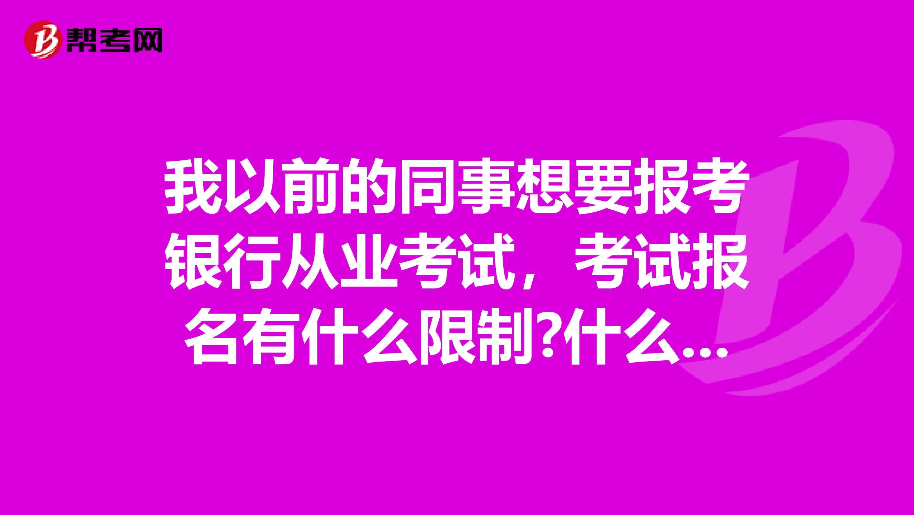 我以前的同事想要报考银行从业考试,考试报名有什么限制?什么人能具备报名条件?