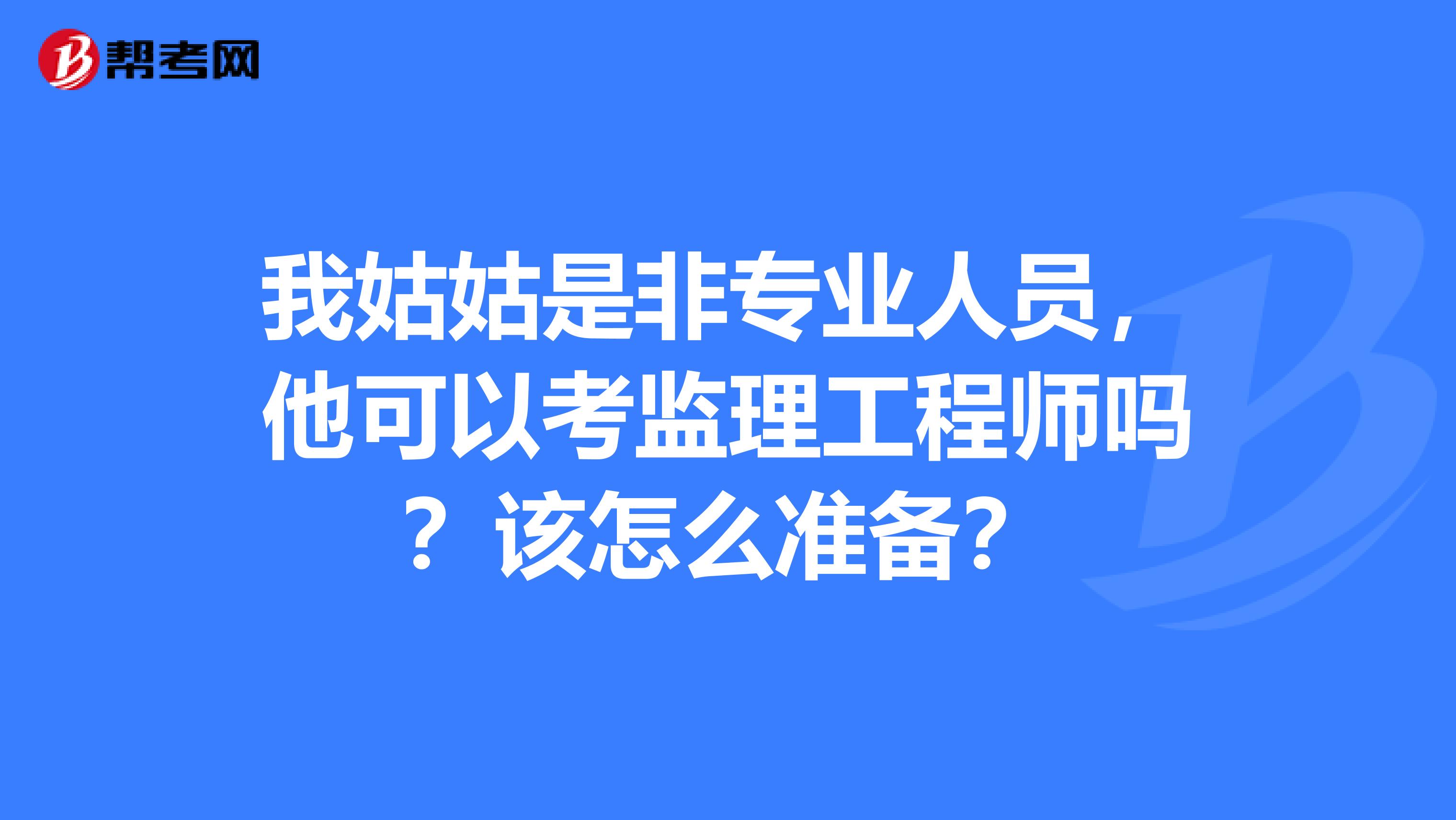 我姑姑是非专业人员,他可以考监理工程师吗?该怎么准备?