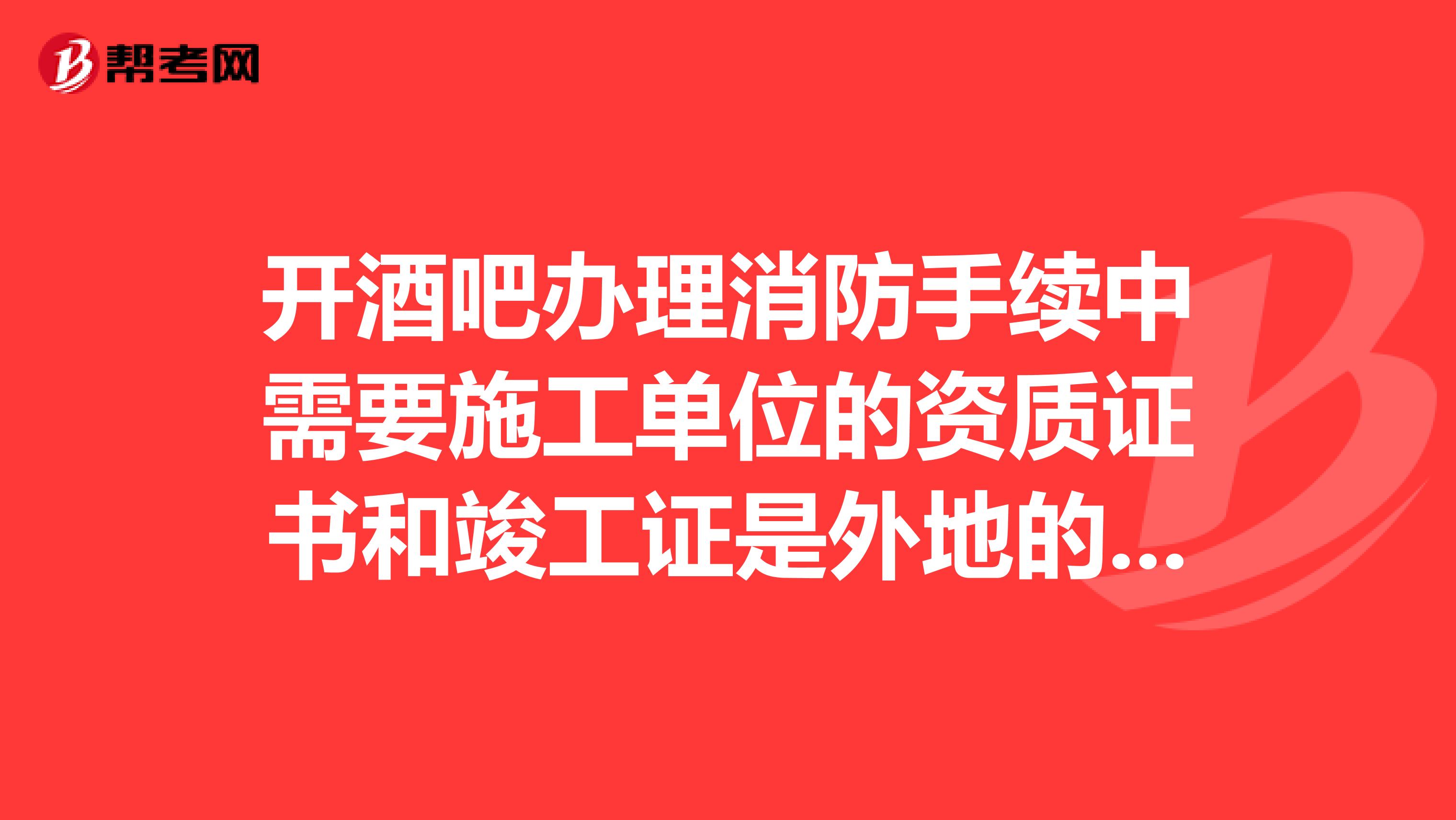 开酒吧办理消防手续中需要施工单位的资质证书和竣工证是外地的可以吗?到哪里去弄?