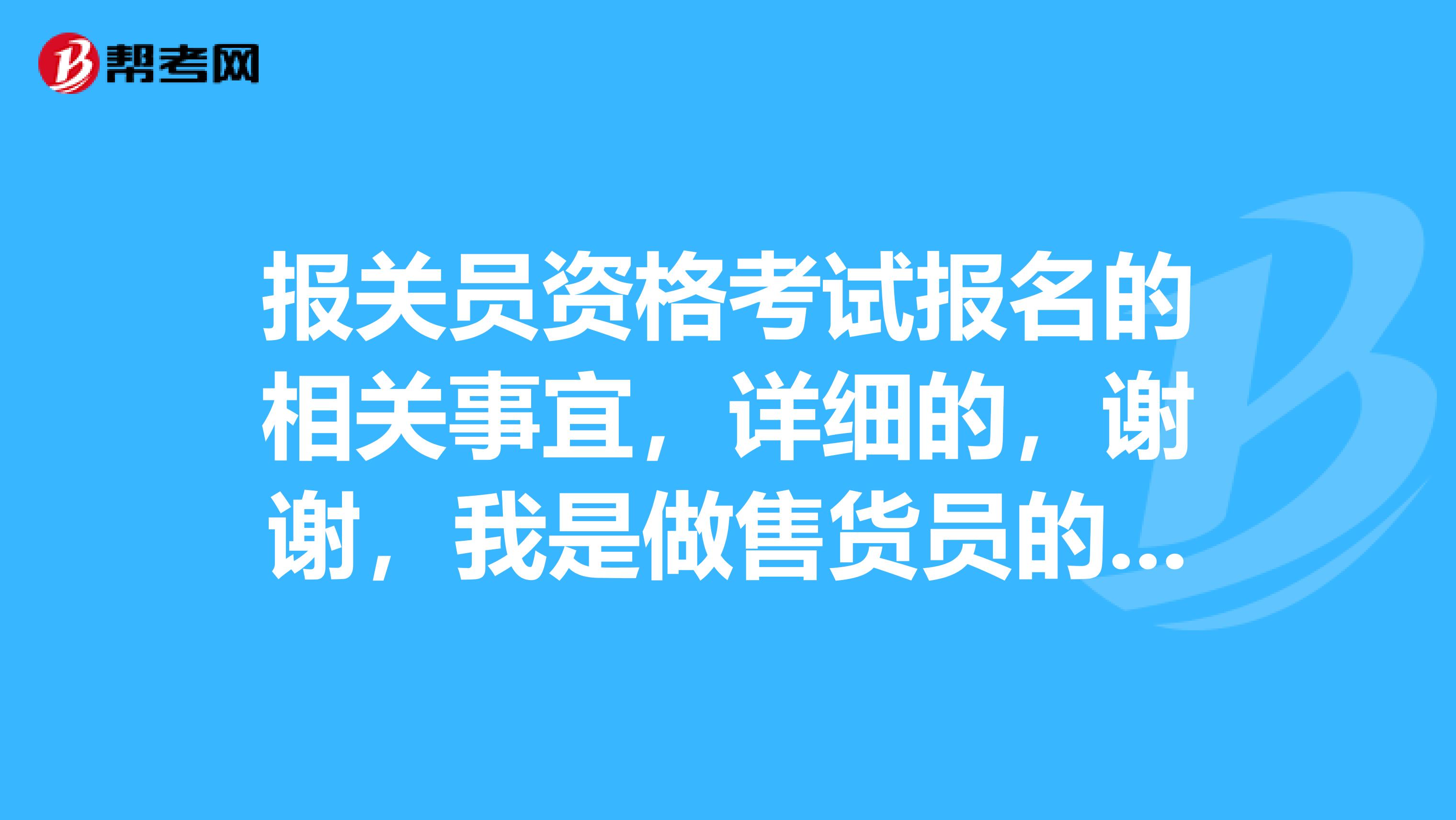 报关员资格考试报名的相关事宜，详细的，谢谢，我是做售货员的，想考这个考试，谁能说一下吗？