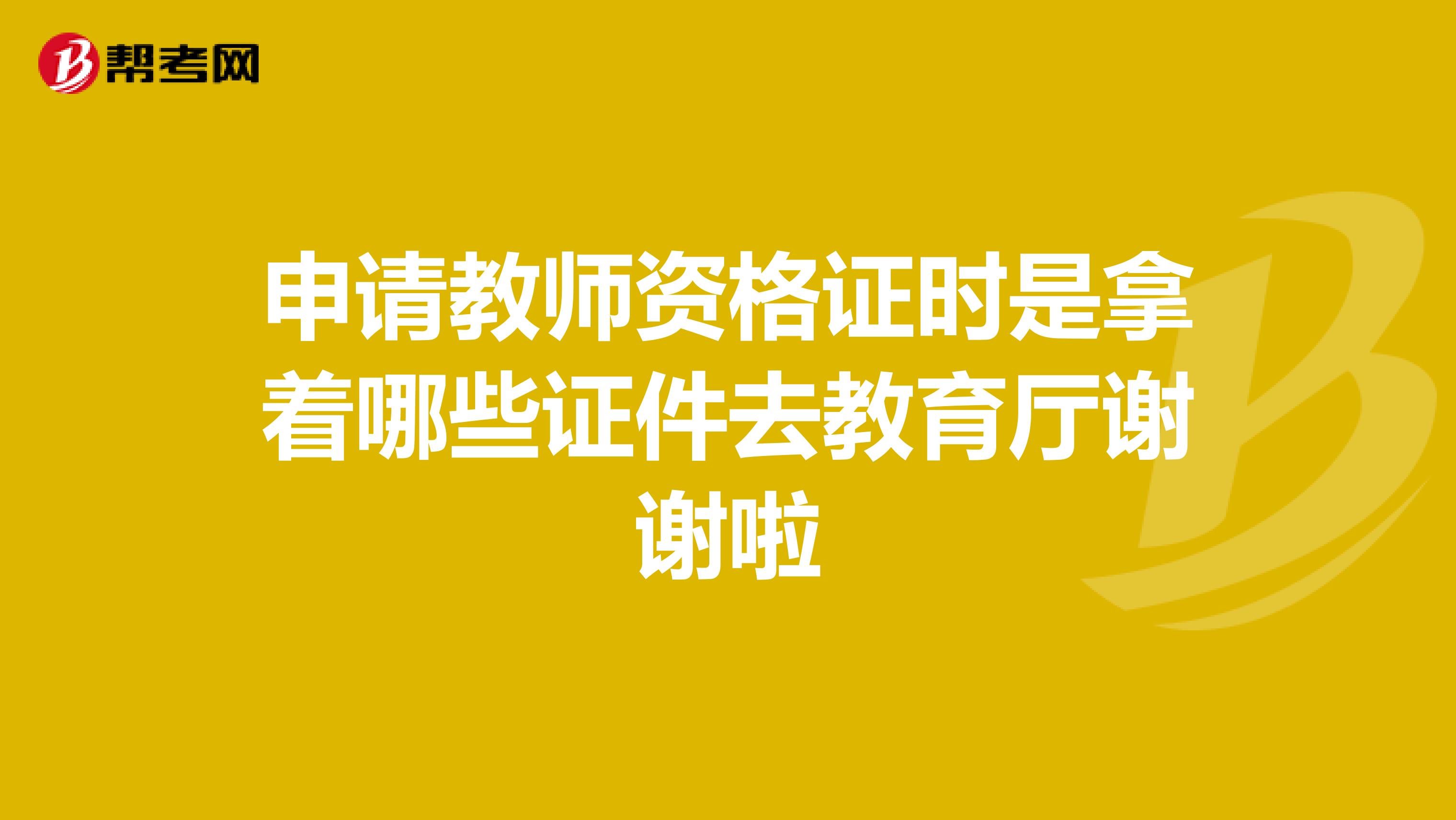 申请教师资格证时是拿着哪些证件去教育厅谢谢啦