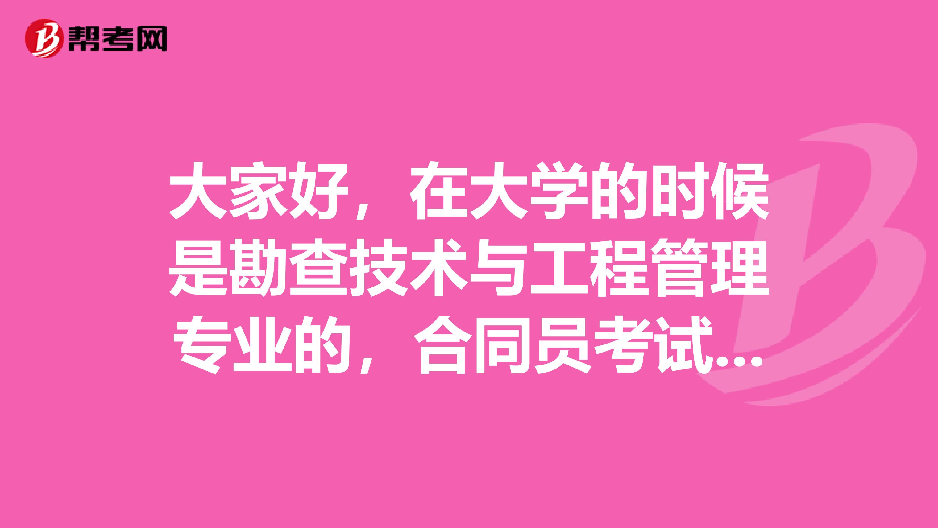 大家好,在大学的时候是勘查技术与工程管理专业的,合同员考试考过的人感觉怎么样?