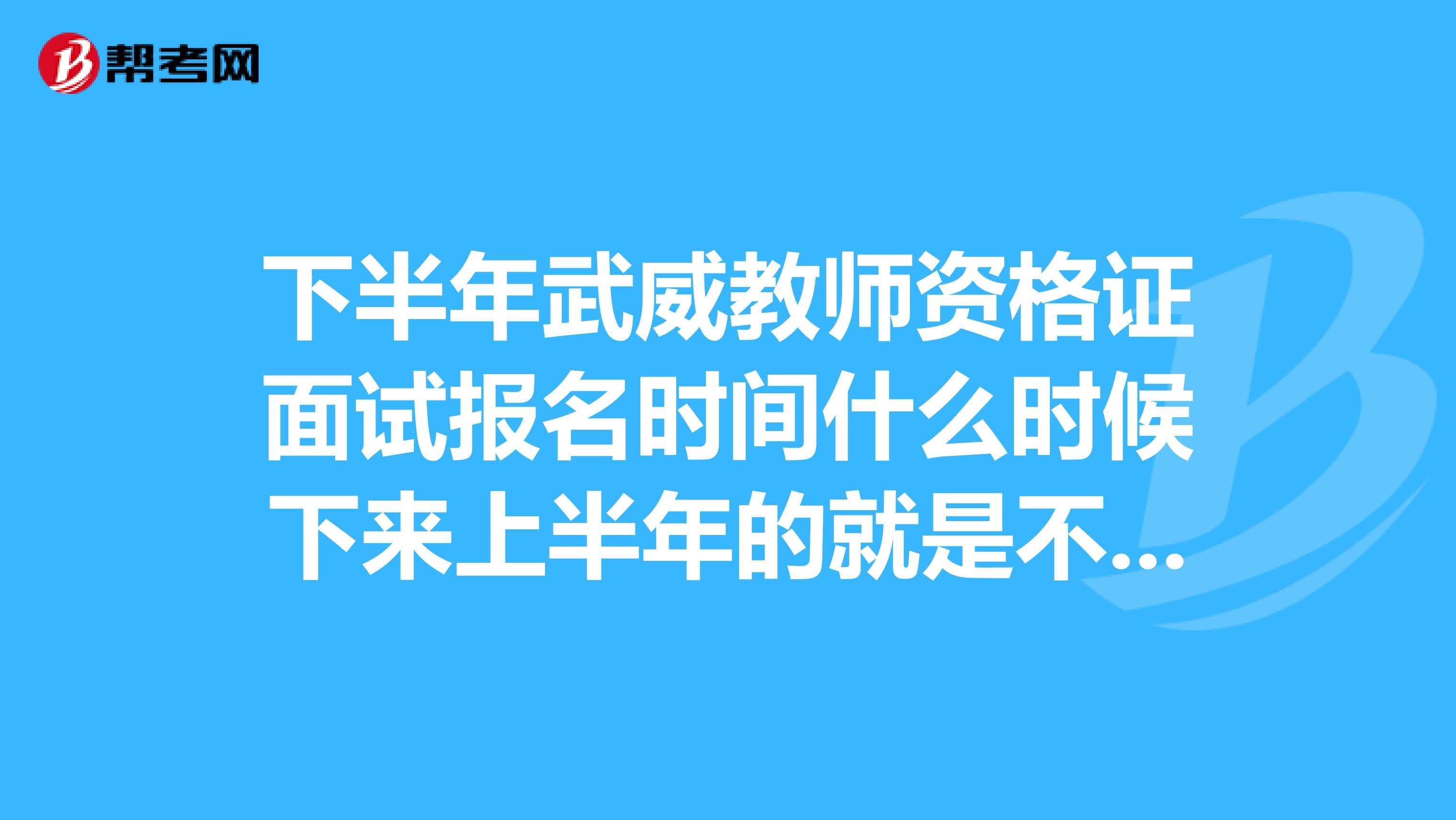 下半年武威教師資格證面試報名時間什么時候下來上半年的就是不知道時間所以錯過，希望下次不要再錯過了?。?！