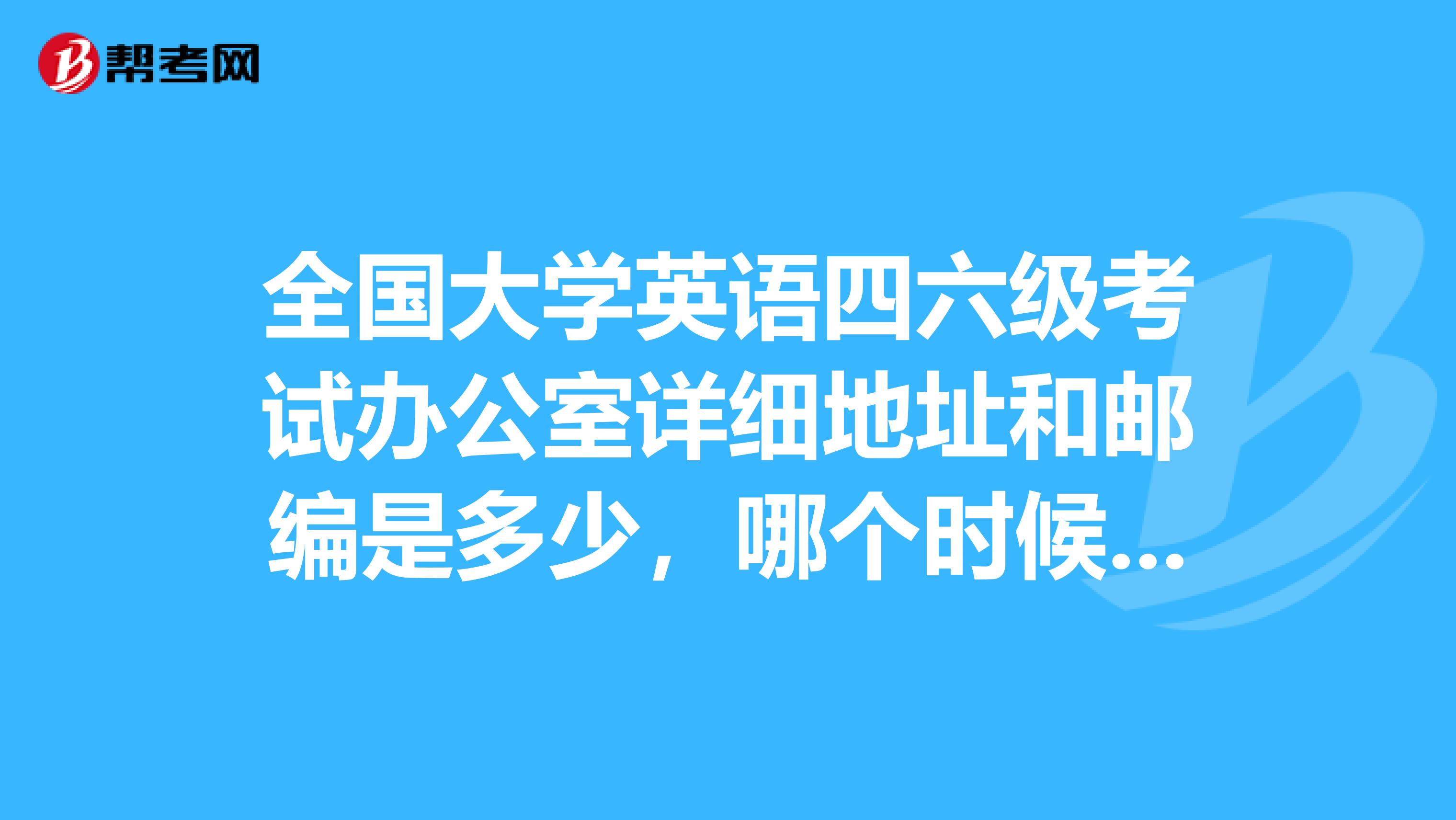 全国大学英语四六级考试办公室详细地址和邮编是多少,哪个时候发信成功率高?
