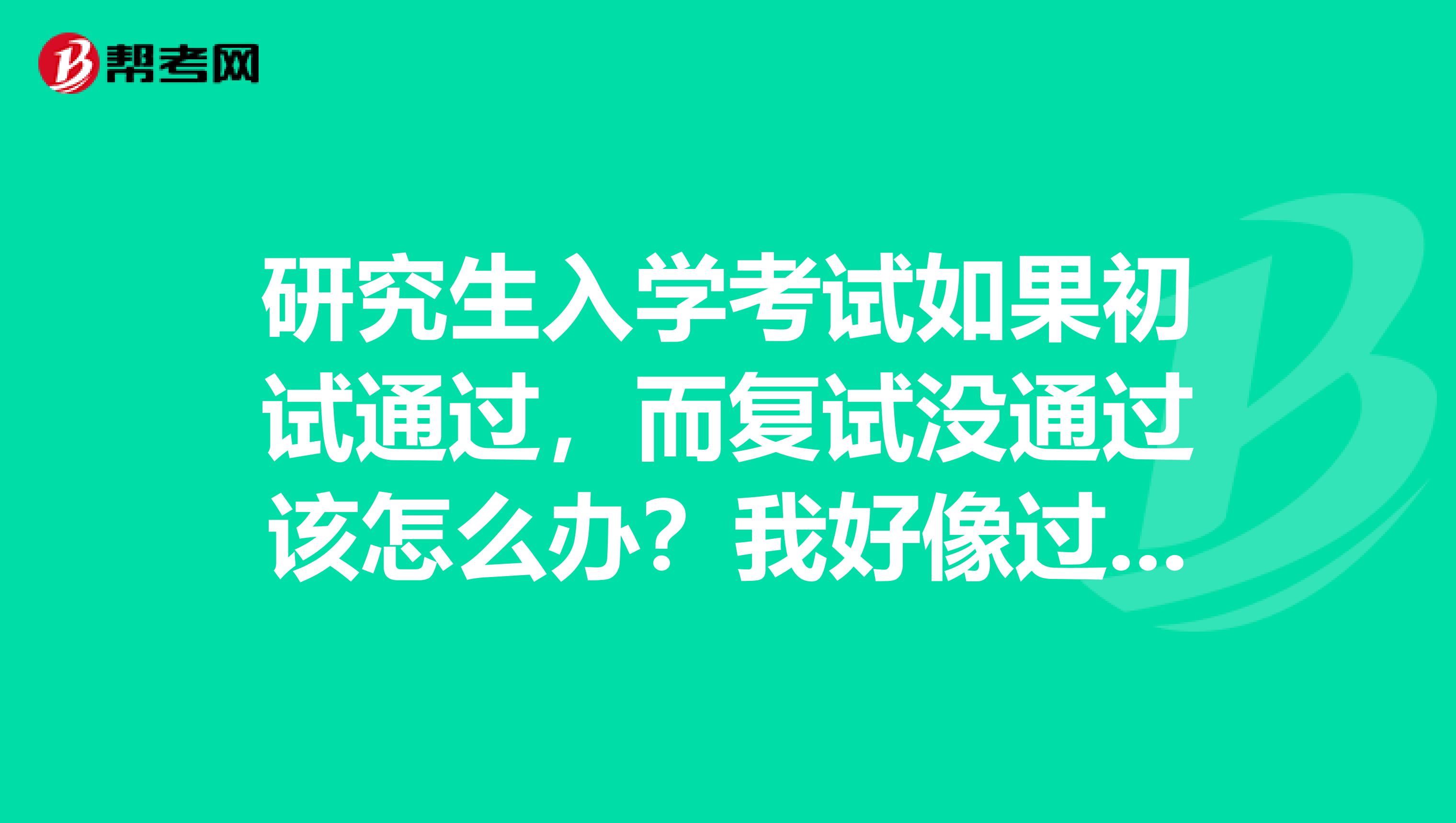 研究生入学考试如果初试通过,而复试没通过该怎么办?我好像过不了了,急急急