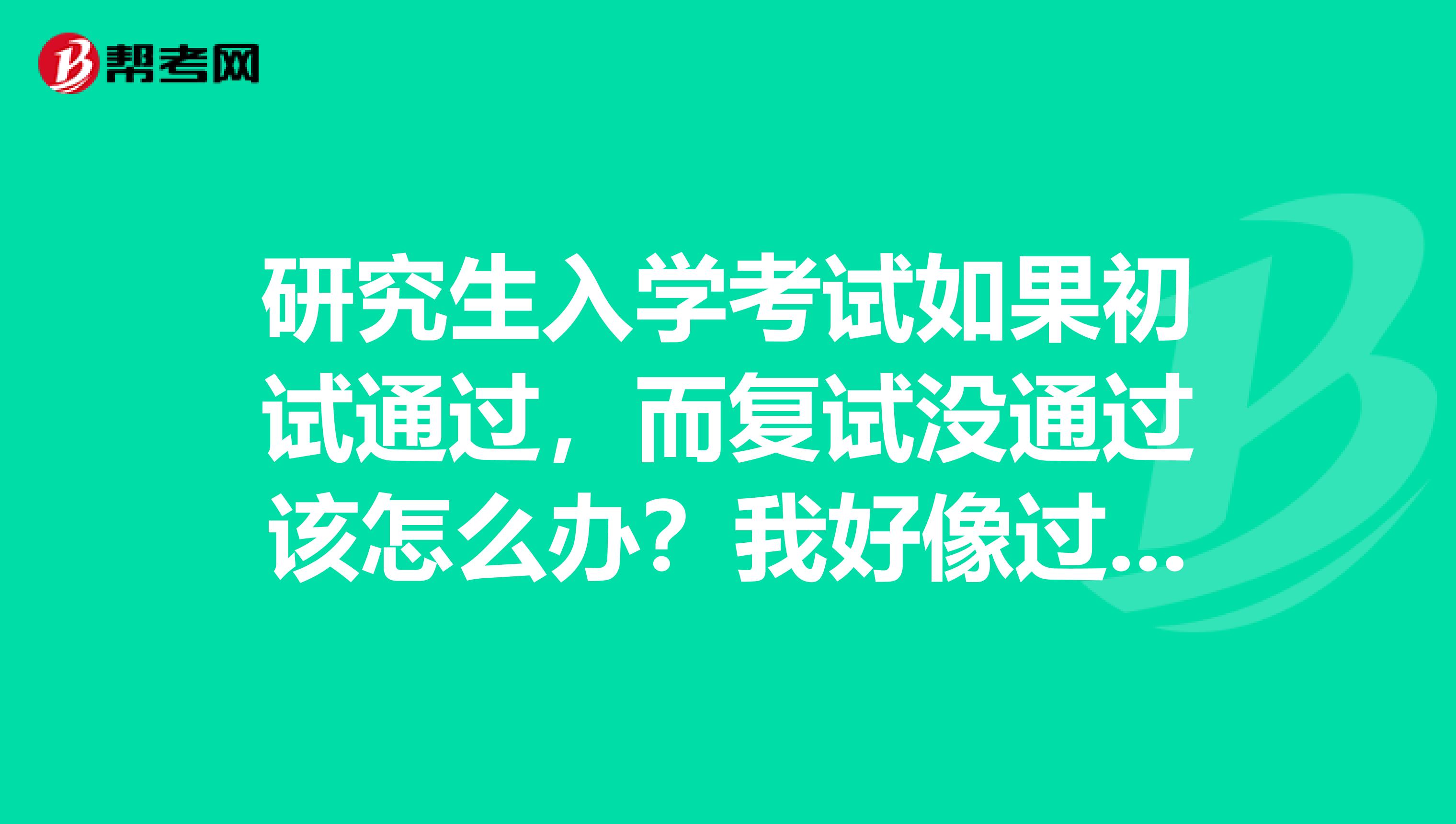 研究生入学考试如果初试通过，而复试没通过该怎么办？我好像过不了了，急急急