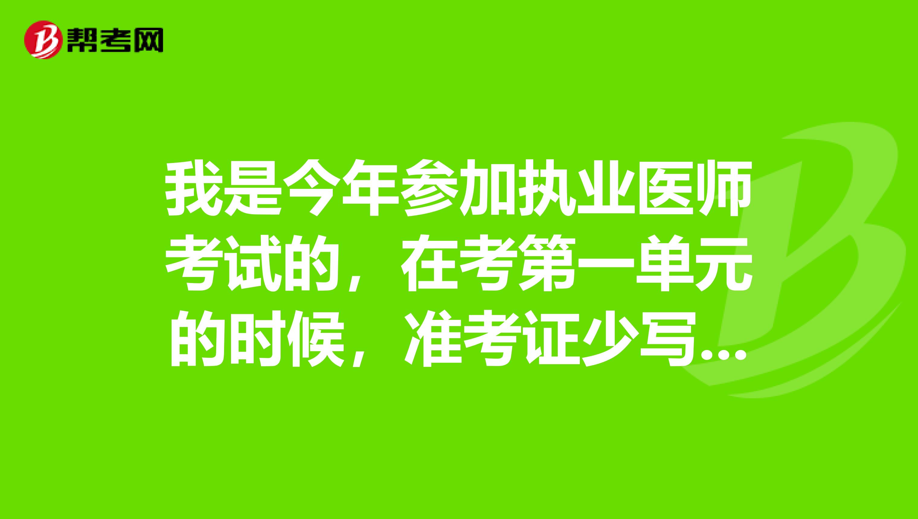 我是今年参加执业医师考试的，在考第一单元的时候，准考证少写了中间的俩个0，怎么办？我很担心，老师。