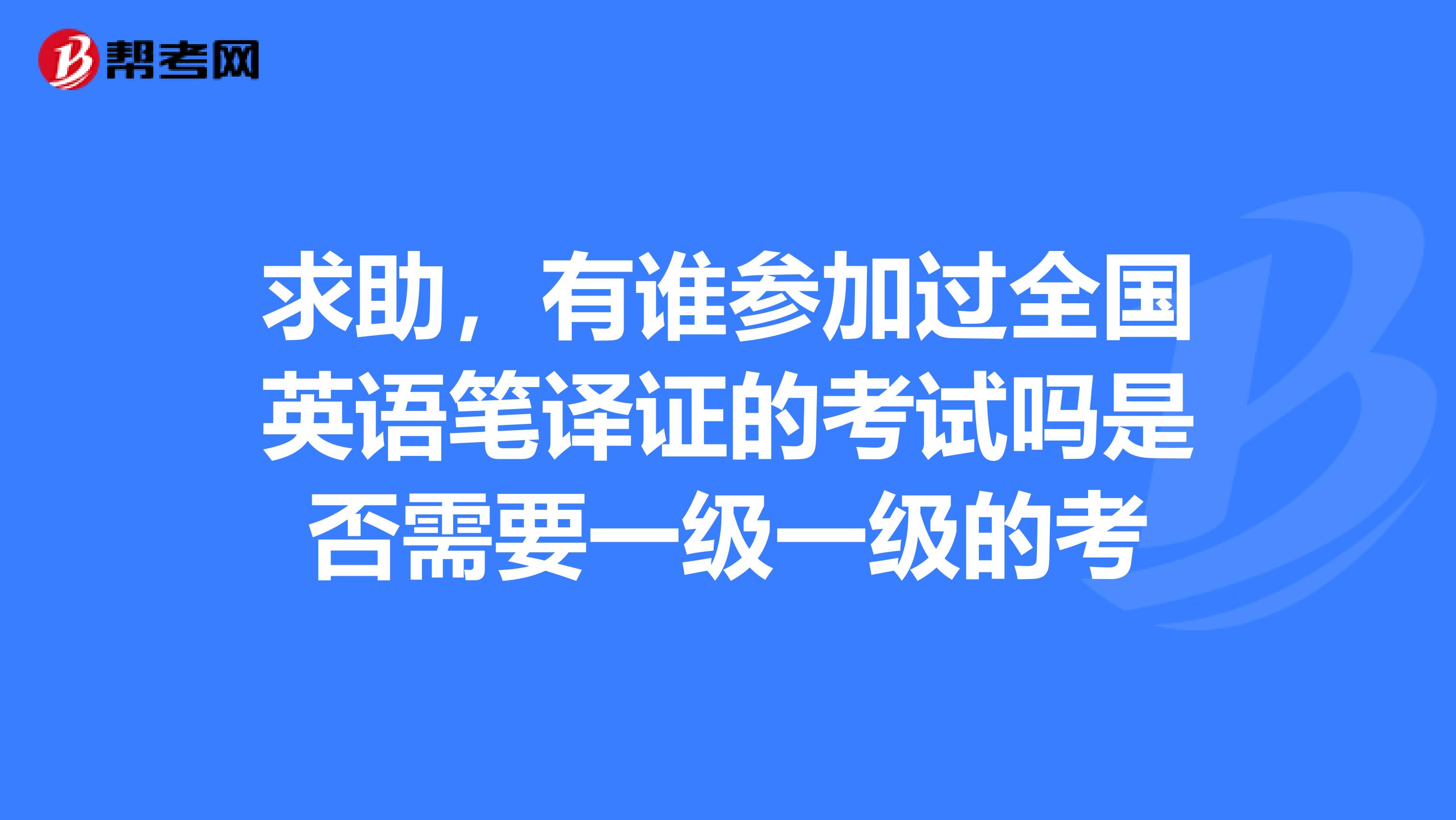 求助，有谁参加过全国英语笔译证的考试吗是否需要一级一级的考