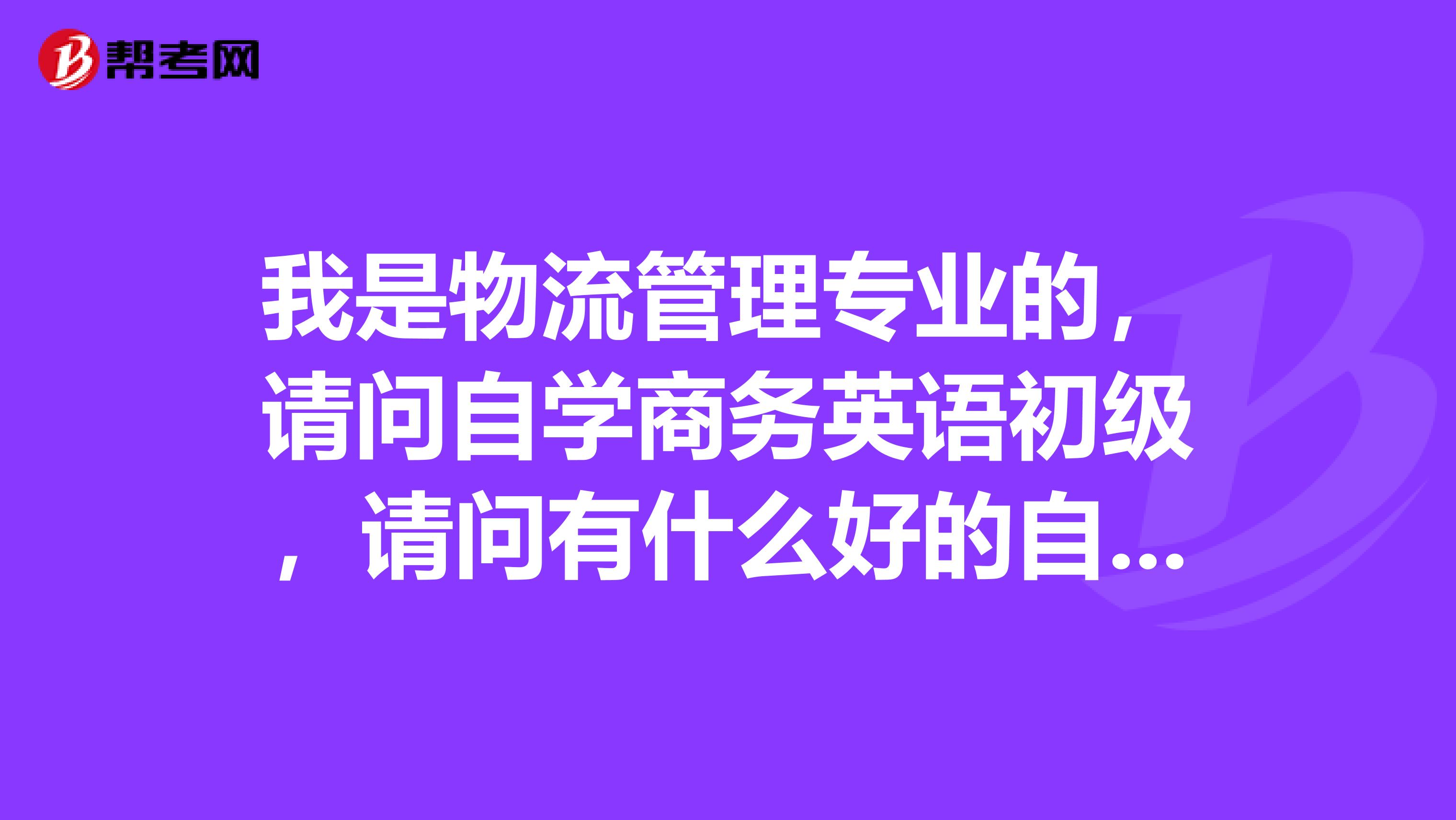 我是物流管理专业的，请问自学商务英语初级，请问有什么好的自学方法吗？