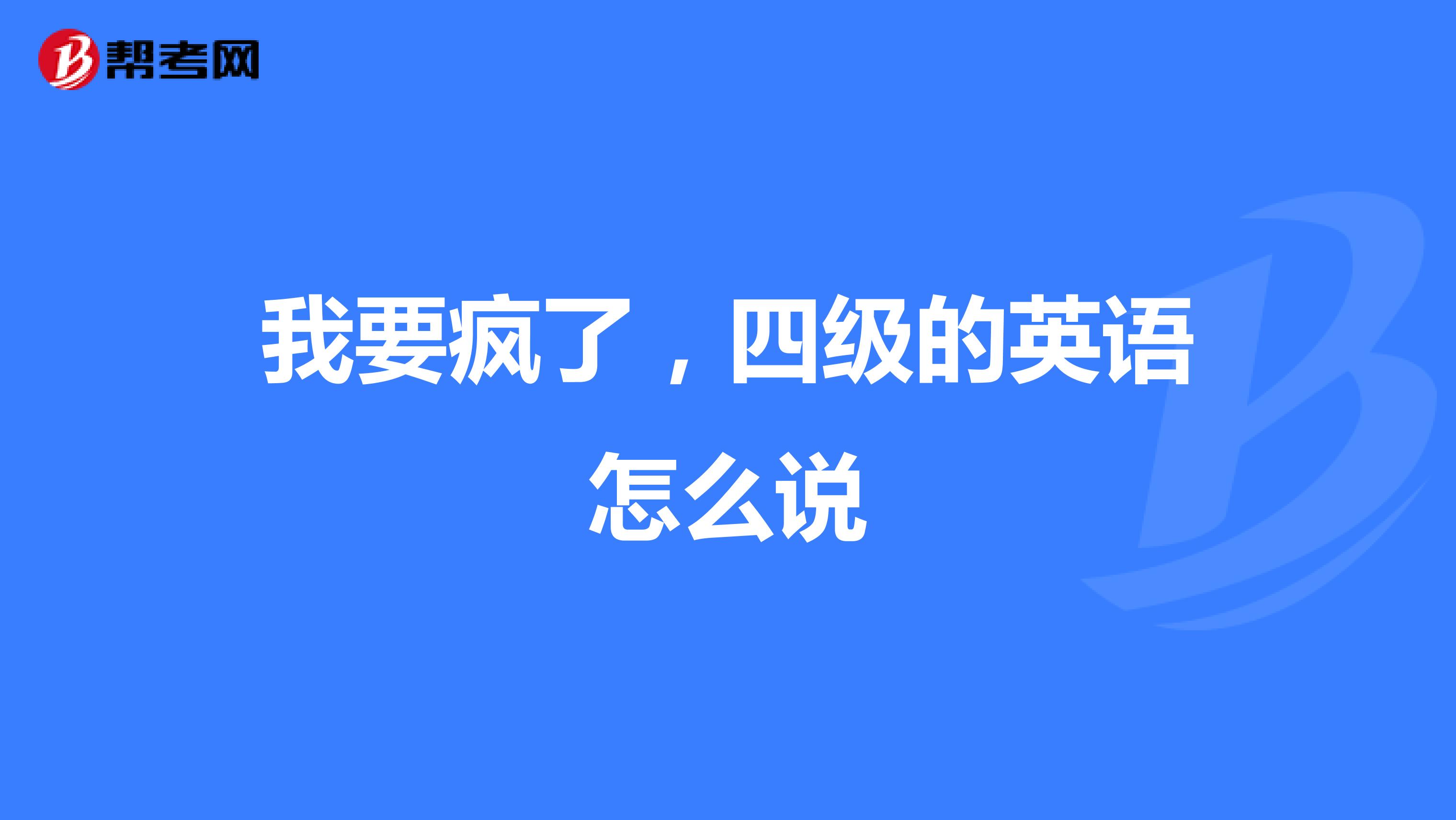 我要疯了,四级的英语怎么说