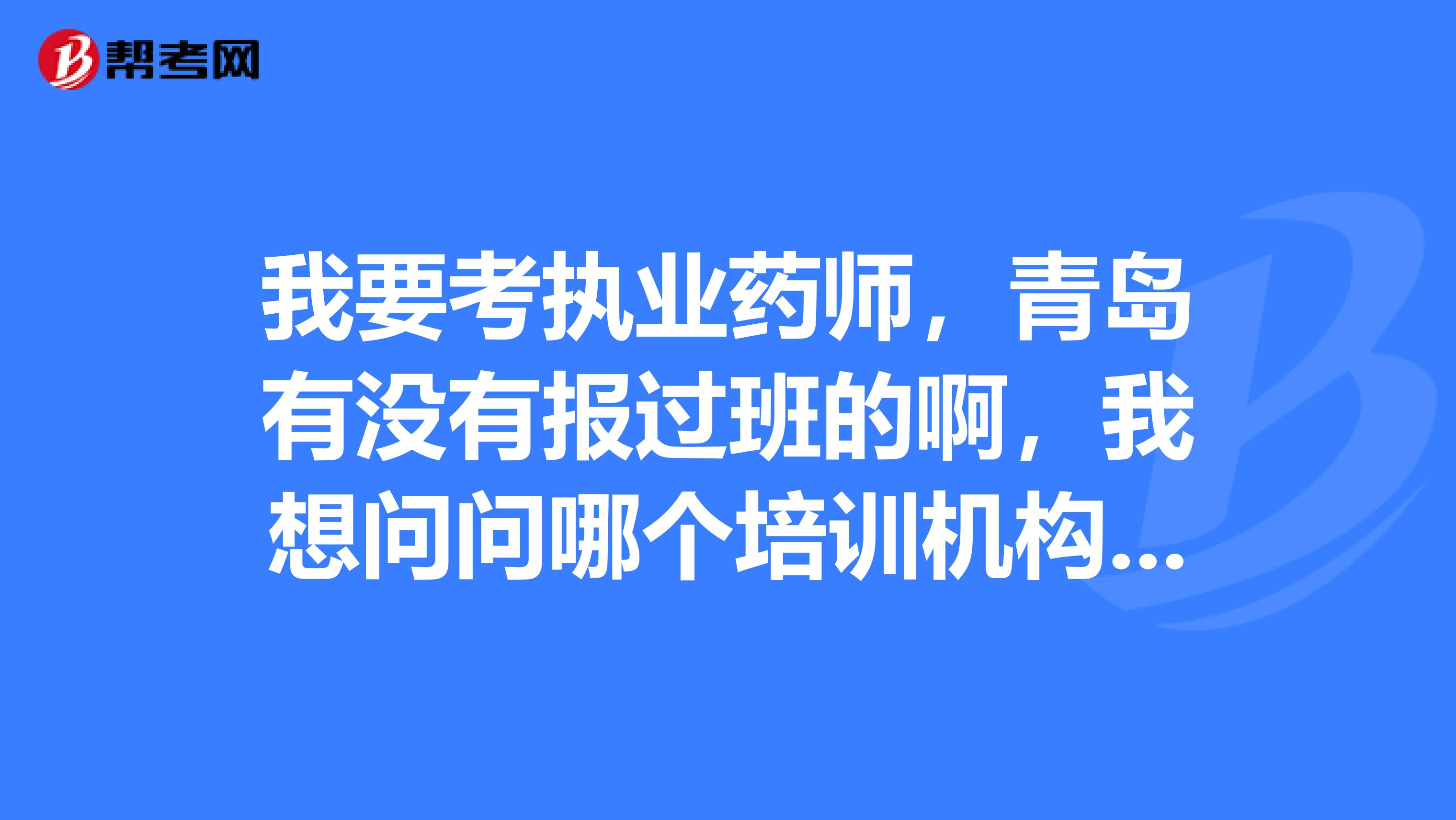 我要考執業藥師，青島有沒有報過班的啊，我想問問哪個培訓機構更好一點