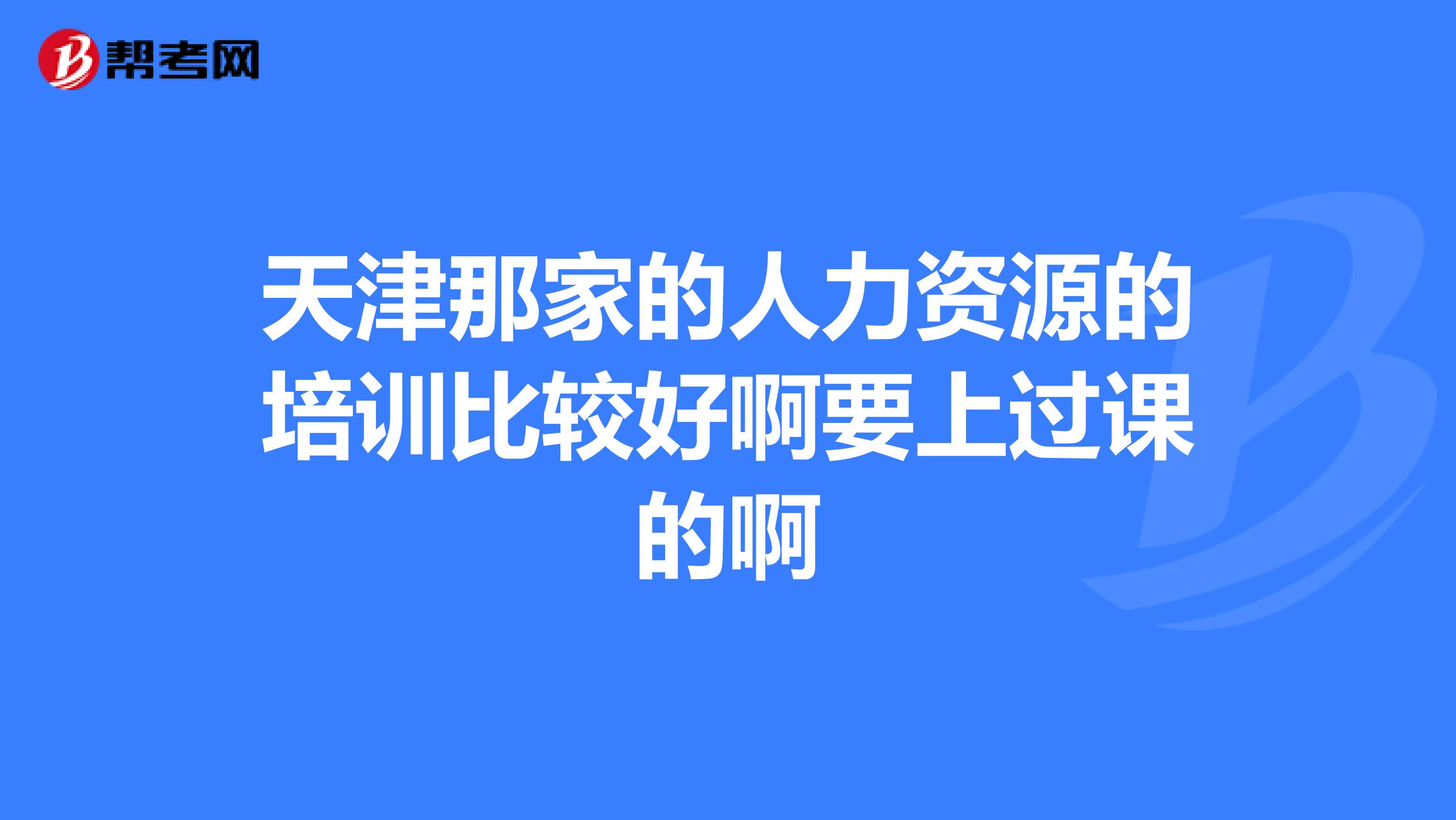 天津那家的人力资源的培训比较好啊要上过课的啊