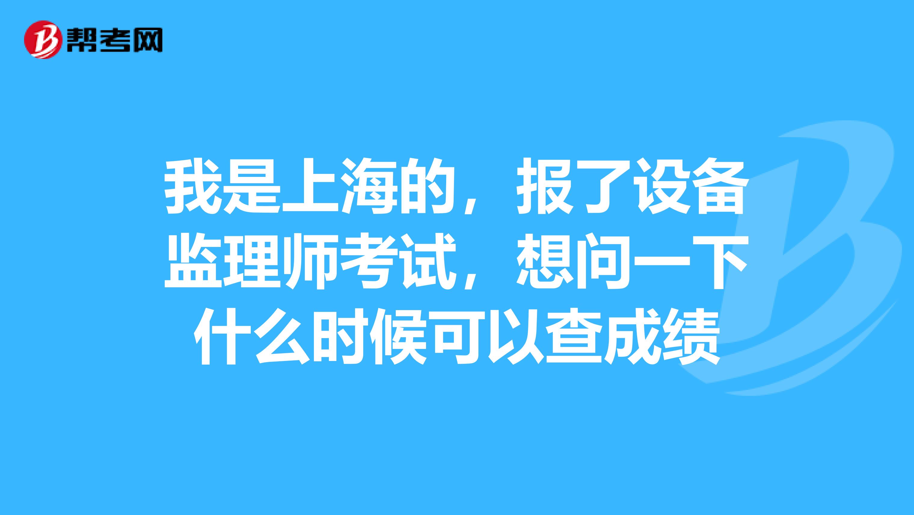 我是上海的,报了设备监理师考试,想问一下什么时候可以查成绩