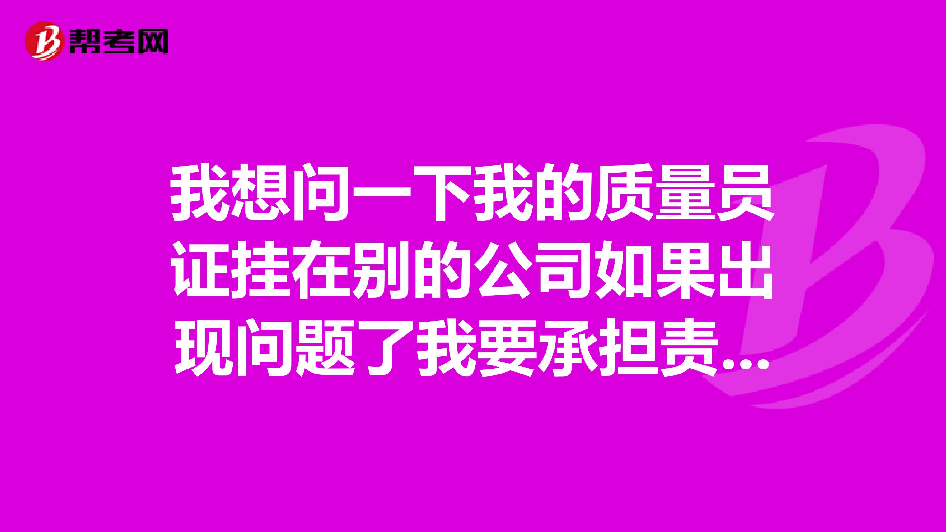 我想问一下我的质量员证挂在别的公司如果出现问题了我要承担责任么